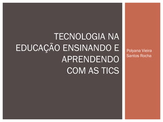TECNOLOGIA NA
EDUCAÇÃO ENSINANDO E    Polyana Vieira
                        Santos Rocha
         APRENDENDO
          COM AS TICS
 