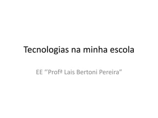 Tecnologias na minha escola
EE ‘’Profª Lais Bertoni Pereira”
 