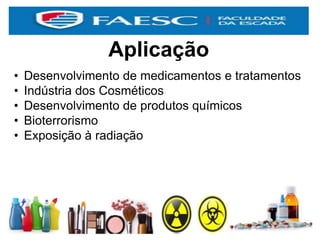 Aplicação
• Desenvolvimento de medicamentos e tratamentos
• Indústria dos Cosméticos
• Desenvolvimento de produtos químicos
• Bioterrorismo
• Exposição à radiação
 