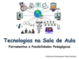 Tecnologias na Sala de Aula
Ferramentas e Possibilidades Pedagógicas
Professora Orientadora: Naira Delazari
 