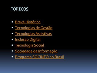 TÓPICOS

 Breve Histórico
 Tecnologias de Gestão
 Tecnologias Assistivas
 Inclusão Digital
 Tecnologia Social
 Sociedade da Informação
 Programa SOCINFO no Brasil
 