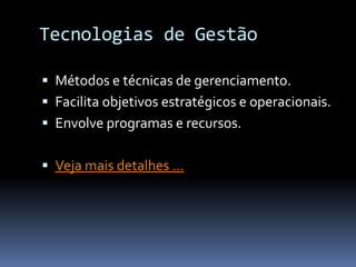 Tecnologias de Gestão

 Métodos e técnicas de gerenciamento.
 Facilita objetivos estratégicos e operacionais.
 Envolve programas e recursos.


 Veja mais detalhes ...
 