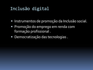 Inclusão digital

 Instrumentos de promoção da Inclusão social.
 Promoção do emprego em renda com
  formação profissional .
 Democratização das tecnologias .
 