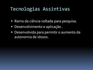 Tecnologias Assintivas

 Ramo da ciência voltada para pesquisa.
 Desenvolvimento e aplicação .
 Desenvolvida para permitir o aumento da
  autonomia de idosos.
 
