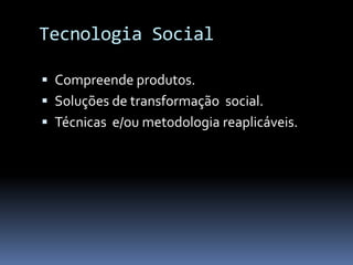 Tecnologia Social

 Compreende produtos.
 Soluções de transformação social.
 Técnicas e/ou metodologia reaplicáveis.
 