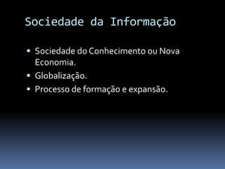 Sociedade da Informação

 Sociedade do Conhecimento ou Nova
  Economia.
 Globalização.
 Processo de formação e expansão.
 