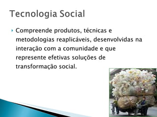 Compreende produtos, técnicas e metodologias reaplicáveis, desenvolvidas na interação com a comunidade e que represente efetivas soluções de transformação social. 
