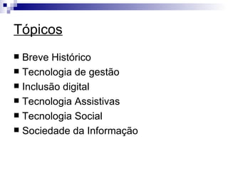 Tópicos Breve Histórico Tecnologia de gestão Inclusão digital Tecnologia Assistivas Tecnologia Social Sociedade da Informação 