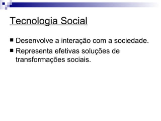 Tecnologia Social Desenvolve a interação com a sociedade. Representa efetivas soluções de transformações sociais. 