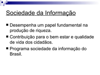 Sociedade da Informação Desempenha um papel fundamental na produção de riqueza. Contribuição para o bem estar e qualidade de vida dos cidadãos. Programa sociedade da informação do Brasil. 
