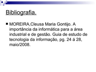 Bibliografia. MOREIRA,Cleusa Maria Gontijo. A importância da informática para a área industrial e de gestão. Guia de estudo de tecnologia da informação, pg. 24 á 28, maio/2008. 