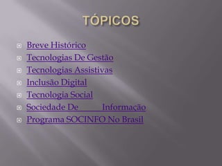   Breve Histórico
   Tecnologias De Gestão
   Tecnologias Assistivas
   Inclusão Digital
   Tecnologia Social
   Sociedade De        Informação
   Programa SOCINFO No Brasil
 