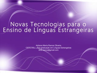 Novas Tecnologias para o
Ensino de Línguas Estrangeiras
Adriana María Ramos Oliveira
CEFET/RJ – Pós-graduação em Línguas Estrangeiras
dridi.ramos@gmail.com
 
