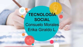TECNOLOGÍA
SOCIAL
Consuelo Morales
Erika Giraldo L.
 