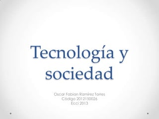 Tecnología y
sociedad
Oscar Fabian Ramírez Torres
Código 2012150026
Ecci 2013
 