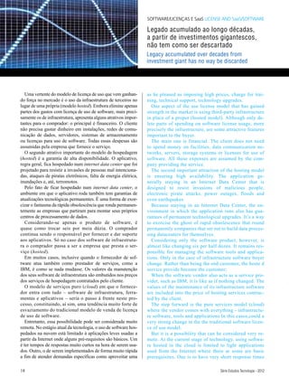 SOFTWARE/LICENÇAS E SaaS LICENSE AND SaaS/SOFTWARE

                                                                  Legado acumulado ao longo décadas,
                                                                  a partir de investimentos gigantescos,
                                                                  não tem como ser descartado
                                                                  Legacy accumulated over decades from
                                                                  investment giant has no way be discarded




   Uma vertente do modelo de licença de uso que vem ganhan-       as he pleased as imposing high prices, charge for trai-
do força no mercado é o uso da infraestrutura de terceiros no     ning, technical support, technology upgrades.
lugar de uma própria (modelo hosted). Embora elimine apenas         One aspect of the use license model that has gained
partes dos gastos com licença de uso de software, mais preci-     strength in the market is using third-party infrastructure
samente os de infraestrutura, apresenta alguns atrativos impor-   in place of a proper (hosted model). Although only de-
tantes para o comprador: o principal é financeiro. O cliente      lete parts of spending on software license usage, more
não precisa gastar dinheiro em instalações, redes de comu-        precisely the infrastructure, are some attractive features
nicação de dados, servidores, sistemas de armazenamento           important to the buyer.
ou licenças para uso de software. Todas essas despesas são          The main one is financial. The client does not need
assumidas pela empresa que fornece o serviço.                     to spend money on facilities, data communication ne-
   O segundo atrativo importante do modelo de hospedagem          tworks, servers, storage systems or licenses for use of
(hosted) é a garantia de alta disponibilidade. O aplicativo,      software. All these expenses are assumed by the com-
regra geral, fica hospedado num internet data center que foi      pany providing the service.
projetado para resistir a invasões de pessoas mal intenciona-       The second important attraction of the hosting model
das, ataques de piratas eletrônicos, falta de energia elétrica,   is ensuring high availability. The application ge-
inundações e, até, terromotos.                                    nerally staying in an Internet Data Center that is
   Pelo fato de ficar hospedado num internet data center, o       designed to resist invasions of malicious people,
ambiente em que o aplicativo roda também tem garantias de         electronic pirate attacks, power outages, floods and
atualizações tecnológicas permanentes. É uma forma de exor-       even earthquakes.
cizar o fantasma da rápida obsolescência que ronda permanen-        Because staying in an Internet Data Center, the en-
temente as empresas que partiram para montar seus próprios        vironment in which the application runs also has gua-
centros de processamento de dados.                                rantees of permanent technological upgrades. It’s a way
   Considerando-se apenas o produto de software, é                to exorcise the ghost of rapid obsolescence that round
quase como trocar seis por meia dúzia. O comprador                permanently companies that set out to build data proces-
continua sendo o responsável por fornecer e dar suporte           sing datacenters for themselves.
aos aplicativos. Só no caso dos software de infraestrutu-           Considering only the software product, however, is
ra o comprador passa a ser a empresa que presta o ser-            almost like changing six per half dozen. It remains res-
viço (hosted).                                                    ponsible for managing the software tools and applica-
   Em muitos casos, inclusive quando o fornecedor de sof-         tions. Only in the case of infrastructure software buyer
tware atua também como prestador de serviços, como a              change. Rather than being the end customer, the hoste d
IBM, é como se nada mudasse. Os valores da manutenção             service provide become the customer;
dos seus software de infraestrutura são embutidos nos preços        When the software vendor also acts as a service pro-
dos serviços de hospedagem contratados pelo cliente.              vider, such as IBM, it is like as if nothing changed. The
   O modelo de serviços puro (cloud) em que o fornece-            values of the maintenance of its infrastructure software
dor entra com tudo – software de infraestrutura, ferra-           are included into the price of hosting services contrac-
mentas e aplicativos – seria o passo à frente neste pro-          ted by the client.
cesso, constituindo, aí sim, uma tendência muito forte de           The step forward is the pure services model (cloud)
esvaziamento do tradicional modelo de venda de licença            where the vendor comes with everything - infrastructu-
de uso de software.                                               re software, tools and applications In this casos,could a
   Entretanto, essa possibilidade pode ser considerada muito      very strong change in the the traditional software licen-
remota. No estágio atual da tecnologia, o uso de software hos-    ce of use model.
pedados na nuvem está limitado à aplicações leves usadas a          But it is a possibility that can be considered very re-
partir da Internet onde alguns pré-requisitos são básicos. Um     mote. At the current stage of technology, using softwa-
é ter tempos de respostas muito curtos na hora de serem usa-      re hosted in the cloud is limited to light applications
dos. Outro, o de serem implementados de forma muito rápida        used from the Internet where there ar some are basic
a fim de atender demandas específicas como aproveitar uma         prerequisites. One is to have very short response times

18                                                                                                    Série Estudos Tecnologia - 2012
 