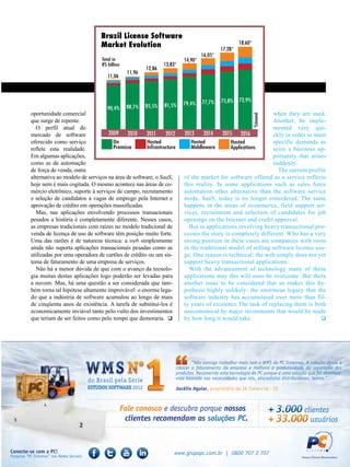 Brazil License Software
                               Market Evolution                                                 18,60*
                                                                                       17,28*
                                                                              16,05*
                               Total in                              14,90*
                               R$ billion                   13,83*
                                                    12,86
                                            11,96
                                  11,06



                                                                              77,7%    75,8%    72,9%
                                                    85,5%   81,5%    79,4%
                                  90,4%     88,7%
oportunidade comercial                                                                                   when they are used.




                                                                                                         *Estimated
que surge de repente.                                                                                    Another, be imple-
   O perfil atual do                                                                                     mented very qui-
mercado de software               2009     2010   2011      2012     2013     2014   2015 2016           ckly in order to meet
oferecido como serviço              On             Hosted               Hosted          Hosted           specific demands as
reflete esta realidade.             Premisse       Infrastructure       Middleware      Applications     seize a business op-
Em algumas aplicações,                                                                                   portunity that arises
como as de automação                                                                                     suddenly.
de força de venda, outra                                                                                   The current profile
alternativa ao modelo de serviços na área de software, o SaaS,       of the market for software offered as a service reflects
hoje nem é mais cogitada. O mesmo acontece nas áreas de co-          this reality. In some applications such as sales force
mércio eletrônico, suporte à serviços de campo, recrutamento         automation other alternative than the software service
e seleção de candidatos a vagas de emprego pela Internet e           mode, SaaS, today is no longer considered. The same
aprovação de crédito em operações massificadas.                      happens in the areas of ecommerce, field support ser-
   Mas, nas aplicações envolvendo processos transacionais            vices, recruitment and selection of candidates for job
pesados a história é completamente diferente. Nesses casos,          openings on the Internet and credit approval.
as empresas tradicionais com raízes no modelo tradicional de           But in applications involving heavy transactional pro-
venda de licença de uso de software têm posição muito forte.         cesses the story is completely different. Who has a very
Uma das razões é de natureza técnica: a web simplesmente             strong position in these cases are companies with roots
ainda não suporta aplicações transacionais pesadas como as           in the traditional model of selling software license usa-
utilizadas por uma operadora de cartões de crédito ou um sis-        ge. One reason is technical: the web simply does not yet
tema de faturamento de uma empresa de serviços.                      support heavy transactional applications.
   Não há a menor dúvida de que com o avanço da tecnolo-               With the advancement of technology many of these
gia muitas destas aplicações logo poderão ser levadas para           applications may this will sooo be overcome. But there
a nuvem. Mas, há uma questão a ser considerada que tam-              another issue to be considered that so makes this hy-
bém torna tal hipótese altamente improvável: o enorme lega-          pothesis highly unlikely: the enormous legacy that the
do que a indústria de software acumulou ao longo de mais             software industry has accumulated over more than fif-
de cinqüenta anos de existência. A tarefa de substituí-los é         ty years of existence.The task of replacing them is both
economicamente inviável tanto pelo vulto dos investimentos           uneconomical by major investments that would be made
que teriam de ser feitos como pelo tempo que demoraria.             by how long it would take.                             
 