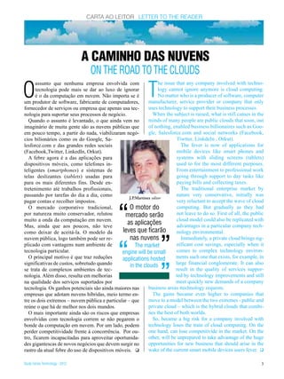 CARTA AO LEITOR LETTER TO THE READER




                                 A CAMINHO DAS NUVENS
                                  ON THE ROAD TO THE CLOUDS

O                                                             T
      assunto que nenhuma empresa envolvida com                     he issue that any company involved with techno-
      tecnologia pode mais se dar ao luxo de ignorar                logy cannot ignore anymore is cloud computing.
      é o da computação em nuvem. Não importa se é                  No matter who is a producer of software, computer
um produtor de software, fabricante de computadores,          manufacturer, service provider or company that only
fornecedor de serviços ou empresa que apenas usa tec-         uses technology to support their business processes.
nologia para suportar seus processos de negócio.                 When the subject is raised, what is still cames in the
  Quando o assunto é levantado, o que ainda vem no            minds of many people are public clouds that soon, out
imaginário de muita gente são as nuvens públicas que          of nothing, enabled business billionaires such as Goo-
em pouco tempo, a partir do nada, viabilizaram negó-          gle, Salesforce.com and social networks (Facebook,
cios bilionários como os do Google, Sa-                                      Tiwtter, LinkdeIn , Orkut).
lesforce.com e das grandes redes sociais                                        The fever is now of applications for
(Facebook,Twitter, LinkedIn, Orkut).                                         mobile devices like smart phones and
  A febre agora é a das aplicações para                                      systems with sliding screens (tablets)
dispositivos móveis, como telefones in-                                      used to for the most different purposes.
teligentes (smartphones) e sistemas de                                       From entertainment to professional work
telas deslizantes (tablets) usadas para                                      going through support to day tasks like
para os mais diferentes fins. Desde en-                                      paying bills and collecting taxes.
tretenimento até trabalhos profissionais,                                       The traditional enterprise market by
passando por tarefas do dia a dia, como                                      nature very conservative, initially was




                                               “
                                                   J.P.Martinez editor
pagar contas e recolher impostos.                                            very reluctant to accept the wave of cloud
  O mercado corporativo tradicional,               O motor do                computing. But gradually as they had
por natureza muito conservador, relutou         mercado serão                not leave to do so. First of all, the public
muito a onda da computação em nuvem.
Mas, ainda que aos poucos, não teve
como deixar de aceitá-la. O modelo da
                                                  as aplicações
                                               leves que ficarão
                                                                    “        cloud model could also be replicated with
                                                                             advantages in a particular company tech-
                                                                             nology environmental.




                                               “
nuvem pública, logo também pode ser re-            nas nuvens                   Immediately, a private cloud brings sig-
plicado com vantagens num ambiente de
tecnologia particular.
  O principal motivo é que traz reduções
                                                       The market
                                               engine will be small
                                               applications hosted
                                                                    “        nificant cost savings, especially when it
                                                                             comes to complex technology environ-
                                                                             ments such one that exists, for example, in
significativas de custos, sobretudo quando         in the clouds             large financial conglomerate. It can also
se trata de complexos ambientes de tec-                                      result in the quality of services suppor-
nologia. Além disso, resulta em melhorias                                    ted by technology improvements and still
na qualidade dos serviços suportados por                                     meet quickly new demands of a company
tecnologia. Os ganhos potenciais são ainda maiores nas        business areas ttechnology requests.
empresas que adotam nuvens híbridas, meio termo en-              The gains became even higher to companies that
tre os dois extremos – nuvem pública e particular – que       move to a model between the two extremes - public and
reúne o que há de melhor nos dois mundos.                     private cloud – which is the hybrid clouds that combi-
  O mais importante ainda são os riscos que empresas          nes the best of both worlds.
envolvidas com tecnologia correm se não pegarem o                So, became a big risk for a company involved with
bonde da computação em nuvem. Por um lado, podem              technology loses the train of cloud computing. On the
perder competitividade frente à concorrência. Por ou-         one hand, can lose competitivide in the market. On the
tro, ficarem incapacitadas para aproveitar oportunida-        other, will be unprepared to take advantage of the huge
des gigantescas de novos negócios que devem surgir no         opportunities for new business that should arise in the
rastro da atual febre do uso de dispositivos móveis. q        wake of the current smart mobile devices users fever. q

Study Series Technology - 2012                                                                                         3
 