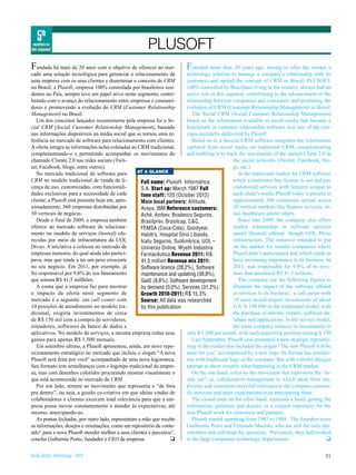 5th
 position in
the segment                                             PLUSOFT
Fundada há mais de 20 anos com o objetivo de oferecer ao mer-              F ounded more than 20 years ago, aiming to offer the market a
cado uma solução tecnológica para gerenciar o relacionamento de           technology solution to manage a company’s relationship with its
uma empresa com os seus clientes e disseminar o conceito de CRM           customers and spread the concept of CRM in Brazil, PLUSOFT,
no Brasil, a Plusoft, empresa 100% controlada por brasileiros resi-       100% controlled by Brazilians living in the country, always had an
dentes no País, sempre teve um papel ativo neste segmento, contri-        active role in this segment, contributing to the advancement of the
buindo com o avanço do relacionamento entre empresas e consumi-           relationship between companies and consumers and promoting the
dores e promovendo a evolução do CRM (Customer Relationship               evolution of CRM (Customer Relationship Management) in Brazil
Management) no Brasil.                                                       The Social CRM (Social Customer Relationship Management)
   Um dos conceitos lançados recentemente pela empresa foi o So-          based on the information available in social media that became a
cial CRM (Social Customer Relationship Management), baseado               benchmark in customer relationship software was one of the con-
nas informações disponíveis na mídia social que se tornou uma re-         cepts recentelly dellivered by Plusoft .
ferência no mercado de software para relacionamento com clientes.            Based on it, a Soccial CRM software integrates the information
A oferta integra as informações nelas coletadas ao CRM tradicional,       captured from social media on traditional CRM, complementing
complementando-o e permitindo acompanhar os movimentos do                 and enabling it to track the movements of the named Client 2.0 in
chamado Cliente 2.0 nas redes sociais (Twit-                                                      the social networks (Twitter, Facebook, blo-
ter, Facebook, blogs, entre outros).                                                              gs, etc.).
                                                  AT A GLANCE
   No mercado tradicional de software para                                                           In the traditional market for CRM software
CRM no modelo tradicional de venda de li-           Full name: Plusoft Informática                where a customers buy license to use and pay
cença de uso, customizadas, com funcionali-         S.A. Start up: March 1987 Full                customized services with features unique to
dades exclusivas para a necessidade de cada         time staff: 120 (October 2012)                each client’s needs, Plusoft today is present in
cliente, a Plusoft está presente hoje em, apro-     Main local partners: Altitude,                approximately 360 companies spread across
ximadamente, 360 empresas distribuídas por          Avaya, IBM Reference customers:               30 vertical markets like finance services, re-
30 verticais de negócio.                            Aché, Ambev, Bradesco Seguros,                tail, healthcare amont others.
   Desde o final de 2009, a empresa também          Brasilprev, Brasilcap, C&C,                      Since late 2009, the company also offers
oferece ao mercado software de relaciona-           FEMSA (Coca-Cola), Goodyear,                  market relationship in software services
mento no modelo de serviços (hosted) ofe-           Habib’s, Hospital Sírio Libanês,              model (hosted) offered though UOL Divio
recidas por meio da infraestrutura da UOL           Icatu Seguros, SulAmérica, UOL –              infrastructure. The initiative intended to put
Diveo. A iniciativa a colocou no mercado de         Universo Online, Wyeth Indústria              on the market for smaller companies where
empresas menores, do qual ainda não partici-        Farmacêutica Revenue 2011: R$                 Plusof didn´t participated and which tends to
pava, mas que tende a ter um peso crescente         41,5 million Revenue mix 2011:                have increasing importance in its business. In
no seu negócio. Em 2011, por exemplo, já            Software licence (28,2%), Software            2011, was responsible for 9.8% of its reve-
foi responsável por 9,8% do seu faturamento         maintenance and updating (30,8%),             nues that amounted R$ 41.5 millions.
que somou R$ 41,5 millhões.                         SaaS (9,8%), Software development                The company use the following figures to
   A conta que a empresa faz para mostrar           by demand (0,0%), Services (31,2%)            illustrate the impact of the software offered
o impacto da oferta neste segmento de               Growth 2010-2011: R$ 15,3%                    as services in its business:: a call center with
mercado é a seguinte: um call center com            Source: All data was researched               10 users would require investments of about
10 posições de atendimento no modelo tra-           by this publication                           U.S. $ 150 000 in the traditional model, with
dicional, exigiria investimentos de cerca                                                         the purchase of servers, routers, software da-
de R$ 150 mil com a compra de servidores,                                                         tabase and applications. In the service model,
roteadores, softwares de banco de dados e                                                         the same company reduces its investments to
aplicativos. No modelo de serviços, a mesma empresa reduz seus            only $ 1,500 per month, with each answering position costing $ 150
gastos para apenas R$ 1.500 mensais.                                         Last September, Plusoft also presented a new strategic repositio-
   Em setembro último, a Plusoft apresentou, ainda, um novo repo-         ning in the market that included the slogan “The new Plusoft will be
sicionamento estratégico no mercado que incluiu o slogan “A nova          done for you” accompanied by a new logo. Its format has similari-
Plusoft será feita por você” acompanhado de uma nova logomarca.           ties with traditional logo of the company. But with colorful designs
Seu formato tem semelhanças com o logotipo tradicional da empre-          attempt to show visually what happening in the CRM market.
sa, mas com desenhos coloridos procurando mostrar visualmente o              On the one hand, refers to the movement that represents the “in-
que está acontecendo no mercado de CRM.                                   side out”, ie, collaborative management in which ideas from em-
   Por um lado, remete ao movimento que representa o “de fora             ployees and customers exert full relevance to the company constan-
pra dentro”, ou seja, a gestão co-criativa em que ideias vindas de        tly innovate and meet expectations even anticipating them.
colaboradores e clientes exercem total relevância para que a em-             The closed ends on the other hand, represent a hand, getting the
presa possa inovar constantemente e atender às expectativas, até          information, guidance and desires, as a content repository for the
mesmo, antecipando-as.                                                    new Plusoft work for customers and partners.
   As pontas fechadas, por outro lado, representam a mão que recebe          Plusoft started operating from 1987 to 1988. The founders were
as informações, desejos e orientações, como um repositório de conte-      Guilherme Porto and Fernando Macedo, who are still the only sha-
údo“ para a nova Plusoft atender melhor a seus clientes e parceiros”,     reholders and still head the operation. Previously, they had worked
conclui Gulherme Porto, fundador e CEO da empresa.                q       in the large companies technology departments.                        q


Study Series Technology - 2012                                                                                                                 51
 