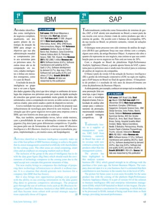 1th                                                                      2th
 position in
the segment                          IBM                                  position in
                                                                         the segment                      SAP
Atividades identifica-           AT A GLANCE                                Tradicionalmente conhecida como fornecedora de sistemas de ges-
das como inteligência        Full name: IBM Brasil Máquinas e               tão, ERP, a SAP. alemã, tem atualmente no Brasil, a maior parte da
de negócios compõem,         Serviços Ltda. Start up: January               sua receita com novos clientes vinda de outros produtos que não o
atualmente, um dos           1917 Full time staff: 21.000 (August           sistema de gestão. De acordo com o balanço da companhia, 69%
quatro pilares da es-        2011) Main local partners: Ação                da sua receita no Brasil, no primeiro semestre, vieram de soluções
tratégia de atuação da       Informática, Avnet, BRQ, CPM Braxis,           não-ERP.
                             Interconnections, Magna, YKP Reference
IBM para atingir os                                                            O destaque neste processo tem sido sistemas de análise de negó-
                             customers: Ambev, Banco do Brasil,
objetivos que sua alta       Banco Itaú, Bradesco, Caixa Econômica
                                                                            cios (BI/BA) que ganharam força nas suas ofertas com a compra,
administração mundial        Federal, Editora Abril, Oi, Petrobras,         alguns anos atrás, da antiga Business Object. A empresa não abre o
se comprometeu jun-          Serpro, TAM, TSE, Visanet, Vivo Revenue        quanto ela representa no seu negócio, mas estima-se que sua contri-
to aos acionistas para       2011: R$ 5.980,1 million Revenue mix           buição para os novos negócios no País está em torno de 30%.
os próximos anos. As         2011: Software licence (6,4%), Software           Com a chegada ao Brasil da plataforma High-Performance
outras áreas são as de       maintenance and updating (9,2%),               Analytic Appliance (Hana), a grande aposta futura da SAP, o pano-
computação em nu-            SaaS (1,3%), Software development              rama para os próximos anos é ainda mais favorável para os sistemas
vem, cidades inteligen-      by demand (3,7%), App mng (1,8%),              de análise de negócios da companhia.
tes e ênfase em merca-       Software test and quality (0,4%) and              O Hana é parte da versão 4.0 da solução de business intelligence
                             others (77,3%) Growth 2010-2011:
dos emergentes, como                                                        (BI) e gestão da informação corporativa (EIM, na sigla em inglês),
                             R$ 5,8% Source: All data was
é o caso do Brasil.          researched by this publication
                                                                            que a SAP lançou no Brasil no final de agosto último. O lançamen-
   A inclusão da área de                                                    to do produto é o resultado de três anos de desenvolvimento em
inteligência no grupo                                                       cima da plataforma da Business Objects.
tem a ver com a figura                                                         A oferta permite, por exemplo, conhecer em tempo real os resultados de
dos dados gigantes (Big data) que deve atingir os ambientes de tecno-       uma promoção feita em
logia das empresas nos próximos anos por conta da rápida aceitação          uma loja, o que é impos-     AT A GLANCE
de conceitos que geram uma quantidade muito grande de dados não             sível com a tecnologia         Full name: SAP Brasil Ltda. Start
estruturados, como a computação em nuvem, as redes sociais e os apli-       disponível antes. Esta ve-     up: March 1994 Full time staff: 910
cativos criados para serem usados a partir de dispositivos móveis.          locidade de análise abre       (November 2012) Main local partners:
   A nova realidade traz para as empresas o desafio de preparar suas        campo para o redirecio-        Accenture, Complex, CPM Braxis
infraestruturas de tecnologia para absorvê-la sem traumas. É uma            namento da promoção,           Capgemini, Computer Science Corp., IBM
situação que deve gerar negócios novos para uma empresa como a              maximizando resultados         Global Services, Indra Politec, Neoris,
                                                                                                           Sonda, Stefanini Reference customers:
IBM, que tem história em áreas que as endereça.                             e gerando vantagens
                                                                                                           Açominas Gerdau, AES Sul, Arcelor
   Mas, traz também, oportunidades novas, talvez ainda maiores,             competitivas.        q
                                                                                                          Brasil S.A., Arno, Basf, Brasil Telecom,
com a possibilidade de usar as informações existentes nos dados                                           Brose, Cemig, Hospital Israelita Albert
gigantes (big data) para gerar diferenciais competitivos. O proble-
ma passa pelo uso de ferramentas de software como BI (Business
                                                                               T  raditionally kno-       Einstein, Matec, Natura Cosméticos,
                                                                                                          Nestlé, O Boticário, Petroquímica, Rhodia,
                                                                            wn as a supplier of
Intelligence) e BA (Business Analytics) e serviços (consultoria, pro-                                     Suzano Papel e Celulose,ThyssenKrupp,
                                                                            management        syste-
jetos, implementação e, em muitos casos, até hospedagem).            q                                    Triunfo, Unicred, Votorantim Revenue
                                                                            ms, ERP, SAP. from
                                                                                                          2011: R$ 1050,1 million Revenue mix
                                                                            Germany,       currently
A   ctivities identified as business intelligence currently make up         in Brazil has most of
                                                                                                          2011: Software licence (17,5%), Software
                                                                                                          maintenance and updating (56,5%), SaaS
one of the four pillars of IBM business strategy to achieve the goals       its revenue with new          (0,1%), Software development by demand
that its senior management committed worldwide with shareholders            contracts coming from         (0,0%), App mng (0,0%), Software test
for the coming years. The other areas are cloud computing, smart            products other than the       and quality (0,0%) and others (25,9%)
cities and an emphasis on emerging markets such as Brazil.                  management system. .          Growth 2010-2011: R$ 4,5% Source: All
   The inclusion of the group in the area of intelligence has to do            The process has            data was researched by this publication
with the data giant figure (Big Date) which should reach the envi-          been highlighted in
ronments of technology companies in the coming years due to the             this analysis systems
rapid accept new concepts that generate mountain of data.                   business (BI / BA), which gained strength in its offerings with the
   The new reality brings to companies the challenge of prepa-              purchase a few years ago, the former Business Objects. The com-
ring their technology infrastructures to absorb it without trau-            pany does not open it is to your business, but it is estimated that their
ma. It is a situation that should generate new business for a               contribution to new business in the country lies in the level of 30%.
company like IBM that has history.                                             The picture for future years is even more favorable for the same
   But it also brings new opportunities perhaps even greater                product line with the coming of the platform High-Performance
with the ability to use existing information in the data giants             Analytic Appliance (Hana). It is part of version 4.0 of the solution
(big data) to generate competitive advantages. The proposal                 to business intelligence (BI) and enterprise information manage-
goes through the use of software tools such as BI (Business In-             ment (EIM), which SAP launched in Brazil in late August. The pla-
telligence) and BA (Business Analytics) that IBM already had                tform Hana employs a mechanism for computing, in which data are
and then become more robust with several strategic acquisi-                 to be processed in RAM, instead of being read from disks or flash
tions especially those of Cognos.                                 q         storage, providing increased performance.                             q


Study Series Technology - 2012                                                                                                                         63
 