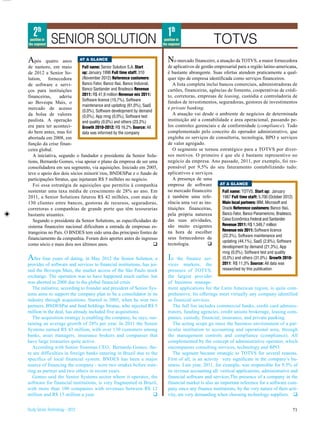 2th                                                                       1th
 position in
the segment
               SENIOR SOLUTION                                             position in
                                                                          the segment                 TOTVS
A   pós quatro anos         AT A GLANCE                                      N   o mercado financeiro, a atuação da TOTVS, a maior fornecedora
de namoro, em maio           Full name: Senior Solution S.A. Start           de aplicativos de gestão empresarial para a região latino-americana,
de 2012 a Senior So-         up: January 1996 Full time staff: 310           é bastante abrangente. Suas ofertas atendem praticamente a qual-
lution, fornecedora          (November 2012) Reference customers:            quer tipo de empresa identificada como serviços financeiros.
de software e servi-         Banco Fator, Banco Itaú, Banco Indusval,           A lista completa inclui bancos comerciais, administradoras de
ços para instituições        Banco Santander and Bradesco Revenue            cartões, financeiras, agências de fomento, cooperativas de crédi-
financeiras,     aderiu      2011: R$ 41,9 million Revenue mix 2011:         to, corretoras, empresas de leasing, custódia e controladoria de
                             Software licence (15,7%), Software              fundos de investimentos, seguradoras, gestores de investimentos
ao Bovespa Mais, o
                             maintenance and updating (61,0%), SaaS
mercado de acesso                                                            e private banking.
                             (0,0%), Software development by demand
da bolsa de valores                                                             A atuação vai desde o ambiente de negócios de determinada
                             (0,0%), App mng (0,0%), Software test
paulista. A operação         and quality (0,0%) and others (23,3%)           instituição até a contabilidade e área operacional, passando pe-
era para ter aconteci-       Growth 2010-2012: R$ 16,2% Source: All          los controles gerenciais e de conformidade (compliance). Tudo
do bem antes, mas foi        data was informed by the company                complementado pelo conceito do operador administrativo, que
abortada em 2008, em                                                         engloba os serviços de consultoria, tecnologia, BPO e serviços
função da crise finan-                                                       de valor agregado.
ceira global.                                                                   O segmento se tornou estratégico para a TOTVS por diver-
   A iniciativa, segundo o fundador e presidente da Senior Solu-             sos motivos. O primeiro é que ele é bastante representivo no
tions, Bernardo Gomes, visa apoiar o plano da empresa de ser uma             negócio da empresa. Ano passado, 2011, por exemplo, foi res-
consolidadora em seu segmento, via aquisições. Iniciado em 2005,             ponsável por 9,5% do seu faturamento contabilizando tudo:
teve o apoio dos dois sócios minorit´rios, BNDESPar e o fundo de             aplicativos e serviços.
participações Stratus, que injetaram R$ 5 milhões no negócio.                   A presença de uma
   Foi essa estratégia de aquisições que permitiu à companhia                empresa de software         AT A GLANCE
sustentar uma taxa média de crescimento de 28% ao ano. Em                    no mercado financeiro        Full name: TOTVS. Start up: January
2011, a Senior Solutions faturou R$ 42 milhões, com mais de                  é também uma refe-           1987 Full time staff: 5.700 (October 2012)
130 clientes entre bancos, gestoras de recursos, seguradoras,                rência uma vez as ins-       Main local partners: IBM, Microsoft and
corretoras e companhias de grande porte que têm tesourarias                  tituições financeiras,       Oracle Reference customers: Banco Itaú,
bastante atuantes.                                                           pela própria natureza        Banco Fator, Banco Panamericno, Bradesco,
   Segundo o presidente da Senior Solutions, as especificidades do           das suas atividades,         Caixa Econômica Federal and Santander
sistema financeiro nacional dificultam a entrada de empresas es-             são muito exigentes          Revenue 2011: R$ 1.349,7 million
                                                                             na hora de escolher          Revenue mix 2011: Software licence
trangeiras no País. O BNDES tem sido uma das principais fontes de
                                                                                                          (22,3%), Software maintenance and
financiamento da companhia. Foram dois aportes antes do ingresso             seus fornecedores de
                                                                                                          updating (44,1%), SaaS (2,6%), Software
como sócio e mais dois nos últimos anos.                              q      tecnologia.          q
                                                                                                          development by demand (21,3%), App
                                                                                                          mng (0,0%), Software test and quality
A   fter four years of dating, in May 2012 the Senior Solution, a            I n the finance ser-         (0,0%) and others (31,0%) Growth 2010-
provider of software and services to financial institutions, has joi-        vices markets, the           2011: R$ 11,3% Source: All data was
ned the Bovespa Mais, the market access of the São Paulo stock               presence of TOTVS,           researched by this publication
exchange. The operation was to have happened much earlier. but               the largest provider
was aborted in 2008 due to the global financial crisis.                      of business manage-
   The initiative, according to founder and president of Senior Sys-         ment applications for the Latin American region, is quite com-
tems aims to support the company plan to be a consolidator in its            prehensive. Its offerings meet virtually any company identified
industry through acquisitions. Started in 2005, when he won two              as financial services.
partners, BNDESPar and fund holdings Stratus, who injected R$ 5                 The full list includes commercial banks, credit card adminis-
million in the deal, has already included five acquisitions.                 trators, funding agencies, credit unions brokerage, leasing com-
   The acquisition strategy is enabling the company, he says, sus-           panies, custody, financial, insurance, and private panking.
taining an average growth of 28% per year. In 2011 the Senior                   The acting scope go since the business environment of a par-
Systems earned R$ 43 million, with over 130 customers among                  ticular institution to accounting and operational area, through
banks, asset managers, insurance brokers and companies that                  the management controls and compliance (compliance). All
have large treasuries quite active.                                          complemented by the concept of administrative operator, which
   According with Senior Sistemas CEO, Bernardo Gomes, the-                  encompasses consulting services, technology and BPO.
re are difficulties in foreign banks entering in Brazil due to the              The segment became strategic to TOTVS for several reasons.
specifics of local financial system. BNDES has been a major                  First of all, is an activity very significant in the company’s bu-
source of financing the company - were two intakes before ente-              siness. Last year, 2011, for example, was responsible for 9.5% of
ring as partner and two others in recent years.                              its revenue accounting all: vertical applications, administrative and
   Gomes said the Senior Systems sector where it operates, the               financial software and services.The presence of a company in the
software for financial institutions, is very fragmented in Brazil,           financial market is also an important reference for a software com-
with more than 100 companies with revenues between R$ 12                     pany since any finance institutions, by the very nature of their acti-
million and R$ 15 million a year.                                 q          vity, are very demanding when choosing technology suppliers. q


Study Series Technology - 2012                                                                                                                     71
 