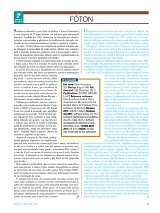 3th
 position in
the segment                                                 FÓTON
S  ediada em Brasília e com filial em Belém, a Fóton Informática           Headquartered in Brasilia and with a branch in Belém, the
é uma empresa de TI especializada em software para automação            Fóton Informatics is an IT company specialized in software for
bancária. Fundada em 1993, destaca-se no mercado por oferecer           banking automation. Founded in 1993, stands out in the ma-
soluções customizadas e aderentes às tendências de mercado, uti-        rket by offering customized solutions and adhering to market
lizando-se de tecnologias modernas, portáteis, seguras e versáteis.     trends, using modern technologies, portable, safe and versatile.
   Ao todo, a Fóton oferece um conjunto de quatorze soluções que           Altogether, Fóton offers a set of fourteen solutions that fit
se adéquam à necessidade de cada cliente. Dentre suas soluções          the needs of each client. Among his solutions for the financial
para o mercado financeiro, podemos citar o processador e autori-        market, it can be mentionned the processor and authorizer of
zador de transações financeiras (Bank Link) e o implementador de        financial transactions (Bank Link) and implementer of mobile
acesso móvel a serviços bancários (My Bank).                            access to banking services (My Bank).
   Comercializado segundo o modelo tradicional de licença de uso,          Marketed under the traditional model use license, Bank Link is flexi-
o Bank Link é flexível e modular. O cliente pode contratar outras       ble and modular. The client can hire other’s Fóton solutions, or even de-
das soluções da Fóton, ou mesmo desenvolver suas aplicações.            velop your own applications. All software solutions offered to the market
   O ano de 2012 marcou o lançamento de 3 novos módulos dentro          by Fóton are versatile, integrated, secure and fully customizable.
das soluções Fóton: My Social que permite o acesso à informações           The year 2012 marked the launch of 3 new modules within
bancárias através das redes sociais (solução                                                    the Fóton solutions: My Social that allo-
My Bank – acesso bancário móvel), Seller                                                        ws access to bank information through
                                                  AT A GLANCE
que melhora a oferta de serviços no caixa au-                                                   social networks (My Bank - access mobi-
tomático de acordo com o perfil do público-        Full name: Fóton Informática                 le banking solution), Seller that improves
-alvo e o módulo Scorer, que contabiliza os        S.A. Start up: August 1993 Full              service delivery in box automatic Accor-
pontos de relacionamento com o banco, de           time staff: 195 (November 2011)              ding to the profile of the target audience
acordo com as transações realizadas em de-         Certifications: ISO 9001, MPS-BR             and the module Scorer, which counts the
terminado período (solução Bonus Keeper –          Level C Reference customers:                 points of relationship with the bank, accor-
fidelização e reciprocidade do cliente).           Caixa Econômica Federal, Banco               ding to the transactions in a given period
   Voltado para ambientes móveis e para in-        da Amazônica, Mercantil do Brasil,           (Bonus solution Keeper - Customer loyalty
tegração com as redes sociais (Twitter, Face-      Banpará (Banco do Estado do Pará)            and reciprocity).
book, e MSN) o lançamento do My Social             and Banco do Nordeste Revenue                   Aimed at mobile environments and inte-
levou em conta a expansão dos aparelhos            2011: (R$ 24,7 million) Revenue              gration with social networks (Twitter, Fa-
inteligentes no mercado. “Os principais ban-       mix 2011: Software licence (21,1%),          cebook, and MSN) the launch of My Social
cos brasileiros vêm assistindo a uma verda-        Software maintenance and updating            took into account the expansion of smart
deira explosão de acessos via smartphones          (55,3%), SaaS (0,0%), Software               appliances in the market. “The main Brazi-
e tablets, que devem se tornar o principal         development by demand (23,6%)                lian banks are witnessing a veritable explo-
canal de atendimento ao público jovem des-         and others (0,0%) Growth 2010-               sion of access via smartphones and tablets,
sas instituições, ainda nos próximos cinco         2011: R$ 9,0% Source: All data               which should become the main channel of
anos”, comenta Daniel Carneiro, Diretor de         was researched by this publication           customer service in the next years,” said
Assuntos Corporativos da Fóton.                                                                 Daniel Carneiro, Fóton Corporate Director.
   Através de recursos do My Bank, pratica-                                                        Through My Bank resources, virtually
mente qualquer dispositivo de comunicação                                                       any communication device may be a com-
pode ser uma interface de comunicação com o banco, incluindo-se         munication interface with the bank, including therein not only
aí não só o celular e o tablet, mas até mesmo os consoles cria-         the mobile phone and tablet, but even the consoles created for
dos para entretenimento, como games, acionadores MPx (como é            entertainment such as games, triggers MPx (as is the case of
o caso do iPod) e os novos televisores com acesso à web e funções       the iPod) and the new TVs with web access and interactive
interativas. A adaptação a tais dispositivos depende apenas de pe-      features. The adaptation of such devices depends only minor
quenas customizações para as quais o My Bank já está preparado          customizations for which the My Bank is now ready to serve.
para atender.                                                              Two modules of the My Bank operate as specific applica-
   Dois módulos do My Bank operam como aplicativos específicos          tions for smartphones and tablets. Another module provides
para smartphones e tablets. Outro módulo disponibiliza ao cliente       customer account information via their social networks. SMS
as informações de sua conta via redes sociais. Pelo módulo SMS é        module can also send text messages with details of recent ac-
possível ainda enviar mensagens curtas com informações recentes         count activity. The Mail Module sends the information pre-
da movimentação da conta.                                               viously requested by the customer via email, encrypted.
   O módulo My Social, de comunicação via redes sociais, por               On the other hand, My Social module communication via so-
outro lado, permite ao cliente receber informações privativas           cial networks, allows the customer to receive private informa-
sobre movimentação de sua conta enquanto interage com ami-              tion about handling your account while interacting with friends
gos ou atualiza seu perfil. Além disso, os bancos têm nesses            or update your profile. Moreover, banks have these channels an
canais uma excelente ferramenta para realizar políticas de fi-          excellent tool to make political loyalty, relationship marketing
delização, marketing de relacionamento e ofertas individuali-           and offers individualized, according to the profile of the custo-
zadas, de acordo com o perfil dos clientes.                      q      mers of the financial institution.                                     q


Study Series Technology - 2012                                                                                                                73
 