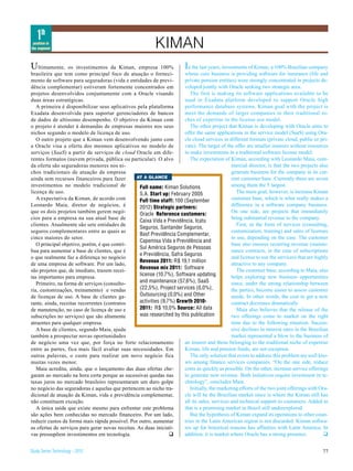 1th
 position in
the segment                                                 KIMAN
U ltimamente,     os investimentos da Kiman, empresa 100%                 I
                                                                          n the last years, investments of Kiman, a 100% Brazilian company
brasileira que tem como principal foco de atuação o forneci-            whose core business is providing software for insurance (life and
mento de software para seguradoras (vida e entidades de previ-          private pension entities) were strongly concentrated in projects de-
dência complementar) estiveram fortemente concentrados em               veloped jointly with Oracle seeking two strategic area.
projetos desenvolvidos conjuntamente com a Oracle visando                  The first is making its software applications available to be
duas áreas estratégicas.                                                used in Exadata platform developed to support Oracle high
   A primeira é disponibilizar seus aplicativos pela plataforma         performance database systems. Kiman goal with the project is
Exadata desenvolvida para suportar gerenciadores de bancos              meet the demands of larger companies in their traditional ni-
de dados de altíssimo desempenho. O objetivo da Kiman com               ches of expertise in the license use model.
o projeto é atender à demandas de empresas maiores nos seus                The other project that Kiman is developing with Oracle aims to
nichos segundo o modelo de licença de uso.                              offer the same applications in the service model (SaaS) using Ora-
   O outro projeto que a Kiman vem desenvolvendo junto com              cle cloud services in different formats (private cloud, public or pri-
a Oracle visa a oferta dos mesmos aplicativos no modelo de              vate). The target of the offer are smaller insurers without resources
serviços (SaaS) a partir de serviços de cloud Oracle em dife-           to make investments in a traditional software license model.
rentes formatos (nuvem privada, pública ou particular). O alvo             The expectation of Kiman, according with Leonardo Maia, com-
da oferta são seguradoras menores nos ni-                                                       mercial director, is that the two projects also
chos tradicionais de atuação da empresa                                                         generate business for the company in its cur-
ainda sem recursos financeiros para fazer         AT A GLANCE                                   rent customer base. Currently there are seven
investimentos no modelo tradicional de             Full name: Kiman Solutions                   among them the 5 largest.
licença de uso.                                    S.A. Start up: February 2005                    The main goal, however, is increase Kiman
   A expectativa da Kiman, de acordo com           Full time staff: 100 (September              customer base, which is what really makes a
Leonardo Maia, diretor de negócios, é              2012) Strategic partners:                    difference in a software company business.
que os dois projetos também gerem negó-                                                         On one side, are projects that immediately
                                                   Oracle Reference customers:
cios para a empresa na sua atual base de                                                        bring substantial revenue to the company.
                                                   Caixa Vida e Previdência, Icatu
clientes. Atualmente são sete entidades de                                                         First, in the form of services (consulting,
                                                   Seguros, Santander Seguros,
seguros complementares entre as quais as                                                        customization, training) and sales of licenses
                                                   Basf Previdência Complementar,
cinco maiores do setor.                                                                         to use, depending on the case. The customer
                                                   Capemisa Vida e Previdência and
   O principal objetivo, porém, é que contri-                                                   base also ensures recurring revenue (mainte-
                                                   Sul América Seguros de Pessoas
bua para aumentar a base de clientes, que é                                                     nance contracts, in the case of subscriptions
                                                   e Previdência, Safra Seguros
o que realmente faz a diferença no negócio                                                      and license to use the services) that are highly
                                                   Revenue 2011: R$ 19,1 million
de uma empresa de software. Por um lado,                                                        attractive to any company.
                                                   Revenue mix 2011: Software                      The customer base, according to Maia, also
são projetos que, de imediato, trazem recei-
tas importantes para empresa.                      license (10,7%), Software updating           helps exploring new business opportunities
   Primeiro, na forma de serviços (consulto-       and maintenance (57,6%), SaaS                since, under the strong relationship between
ria, customizações, treinamento) e vendas          (22,5%), Project services (0,0%),            the parties, become easier to assess customer
de licenças de uso. A base de clientes ga-         Outsourcing (0,0%) and Other                 needs. In other words, the cost to get a new
rante, ainda, receitas recorrentes (contratos      activities (9,7%) Growth 2010-               contract decreases dramatically
de manutenção, no caso de licença de uso e         2011: R$ 10,0% Source: All data                 Maia also believes that the release of the
subscrições no serviços) que são altamente         was researched by this publication           two offerings come to market on the right
atraentes para qualquer empresa.                                                                time due to the following situation. Succes-
   A base de clientes, segundo Maia, ajuda                                                      sive declines in interest rates in the Brazilian
também a prospectar novas oportunidades                                                         market represented a blow to the business of
de negócio uma vez que, por força no forte relacionamento               an insurer and those belonging to the traditional niche of expertise
entre as partes, fica mais fácil avaliar suas necessidades. Em          Kiman, life and pension funds, are not esception.
outras palavras, o custo para realizar um novo negócio fica                The only solution that exists to address this problem are well kno-
muitas vezes menor.                                                     wn among finance services companies. “On the one side, reduce
   Maia acredita, ainda, que o lançamento das duas ofertas che-         costs as quickly as possible. On the other, increase service offerings
garam ao mercado na hora certa porque as sucessivas quedas nas          to generate new revenue. Both initiatives require investment in te-
taxas juros no mercado brasileiro representaram um duro golpe           chnology”, concludes Maia
no negócio das seguradoras e aquelas que pertencem ao nicho tra-           Initially, the marketing efforts of the two joint offerings with Ora-
dicional de atuação da Kiman, vida e previdência complementar,          cle will be the Brazilian market since is where the Kiman still has
não constituem exceção.                                                 all its sales, services and technical support to customers. Added to
   A única saída que existe mesmo para enfrentar este problema          that is a promising market in Brazil still underexplored
são ações bem conhecidas no mercado financeiro. Por um lado,               But the hypothesis of Kiman expand its operations to other coun-
reduzir custos da forma mais rápida possível. Por outro, aumentar       tries in the Latin American region is not discarded. Kiman softwa-
as ofertas de serviços para gerar novas receitas. As duas iniciati-     res up for historical reasons has affinities with Latin America. In
vas pressupõem investimentos em tecnologia.                       q     addition, it is market where Oracle has a strong presence.            q


Study Series Technology - 2012                                                                                                               77
 