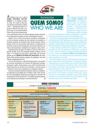 A empresa que usaTECNO-
                  a marca
                                                                          TECNOLOGIA                                         The company which usesTE-
                                                                                                                                                    the
SÉRIE ESTUDOS                                                                                                                brand STUDY SERIES


                                                     QUEM SOMOS
LOGIA, a J. P. Edições e Proje-                                                                                            CHNOLOGY, J.P. Edições e
tos Ltda., foi criada no final dos                                                                                         Projetos Ltda., was founded in
anos 80 para representar no Brasil                                                                                         the late 80’s in order to repre-
a IDC – International Data Cor-
poration. Durante oito anos a em-
presa atuou no mercado brasileiro
                                                      WHO WE ARE                                                           sent IDC – International Data
                                                                                                                           Corporation - in Brazil. For ei-
                                                                                                                           ght years, the company acted in
como se fosse essa multinacional,                                                                                          the Brazilian market as though
com a qual desenvolveu em comum algumas dezenas de proje-                                  it was this multinational company, developing in common a
tos de pesquisa de mercado em áreas tecnológicas de ponta.                                 few dozens of market surveys in top technology areas.
   Alguns, como os feitos nas áreas de servidores, computado-                                 Some of the surveys, like the ones concerning servers, PCs, ne-
res de uso pessoal, produtos de rede, aplicativos de gestão, se                            twork products and ERP applications areas became ready-to-de-
tornaram produtos de prateleira para pronta entrega. Outros,                               liver shelf products. Other surveys became custom made projects,
projetos feitos sob encomenda, tipicamente em segmentos de                                 typically in market segments still emerging at the time, like elec-
mercado na época ainda emergentes, como processamento ele-                                 tronic document processing, business intelligence, and others.
trônico de documentos, inteligência de negócios, entre outros.                                A major change occured at the company in 1997, as IDC
   O grande divisor de águas na empresa se deu em 1997 com a                               decided to have an own operation in Brazil. For one measu-
decisão da IDC de ter uma operação própria no Brasil. De um                                re, there was the initiative to change the IDC brand for an
lado, a J. P. Edições teve de trocar a marca IDC por um nome                               own one, which was STUDY SERIES TECHNOLOGY.
próprio, que foi SÉRIE ESTUDOS TECNOLOGIA. De outro,                                       For another one, own shelf projects were developed, though
foram desenvolvidos projetos próprios de prateleira, mas num                               under an entirely new format.
formato completamente novo.                                                                   Instead of reports, the main offer became the market study
   Ao invés de relatórios, a oferta principal passou a ser estudos                         series, edited under a bilingual format – Portuguese/English.
de mercado distribuídos em formato de publicação bilíngue,                                 Although they were interesting for professionals specifically
português e inglês. O pressuposto é que, além de profissionais                             involved with technology, the subjects object of the studies
especificamente envolvidos com tecnologia, o assunto passou                                also became interesting to other strategic areas in any com-
a interessar outras áreas estratégicas em qualquer empresa.                                pany, like finances, sales, production, etc.
   A área de consultoria também continuou sendo um componen-                                  The consulting area went on as an important component in
te importante nas atividades da J. P. Edições. Nela, várias ativida-                       the activities of J.P. Edições e Projetos. In this area, several
des são contempladas, destacando-se pesquisas de mercado sob                               activities are contemplated, specially custom made market
encomenda nas áreas de telecom e TI e análise do posicionamen-                             researches in the telecom and IT areas and analyses on IT
to de empresas de tecnologia no mercado brasileiro.                                       companies’ positions in the Brazilian market.                    


                                                                            SÉRIE ESTUDOS
                                                    Consultoria e Pesquisa de Mercado/Market Research and Consulting
                                                                        ESTRUTURA/FRAMEWORK
                                                                 PORTAL NA INTERNET/INTERNET PORTAL

                                              BANCO DE DADOS DE EMPRESAS/ENTERPRISE DATABASE
               Fornecedores de Tecnologia/Technology Suppliers        Empresas que Usam Tecnologia/Technology User Companies

                                  BANCO DE DADOS DE INFORMAÇÕES FINANCEIRAS/DATABASE OF FINANCIAL INFORMATION

  PUBLICAÇÕES/PUBLICATIONS            RELATÓRIOS/REPORTS                 SEMINÁRIOS/SEMINARS             CONSULTORIA/CONSULTING               PROJETOS ESPECIAIS/
  • Outsourcing / Terceirização       • Serviços Profissionais/          • Mercados Regionais/           • Redes de Novas Gerações/NGN        SPECIAL PROJECTS
  • Software/Software                   Professional Services              Regional Markets              • Análise da Concorrência/           • Livros/Books
  • Telecomunicações/                 • Segurança da Informação/         • ERP/ERP                         Competition Analisys               • Documentos Técnicos/
    Telecommunication                   Info Security                    • Servidores/ Servers           • Venda Indireta/Indirect Sales        White Papers
  • Parceria com a SHR /              • Aplicativos Administrativos e    • Armazenamento/ Storage                                             • Estudos de Caso/
      SHR Partnership                   Financeiros/Administrative       • Terceirização/Outsourcing                                            Case Studies
  • Serviços de Assessoria/             and Financial Applications
      Advisory Services               • Venda indireta/Indirect Sales



114                                                                                                                                        Série Estudos Tecnologia - 2012
 
