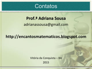 Contatos
Prof.ª Adriana Sousa
adrianassousa@gmail.com
http://encantosmatematicos.blogspot.com
Vitória da Conquista – BA
2015