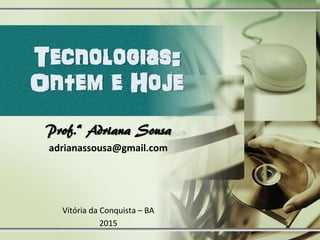 Tecnologias:
Ontem e Hoje
Prof.ª Adriana Sousa
adrianassousa@gmail.com
Vitória da Conquista – BA
2015
 