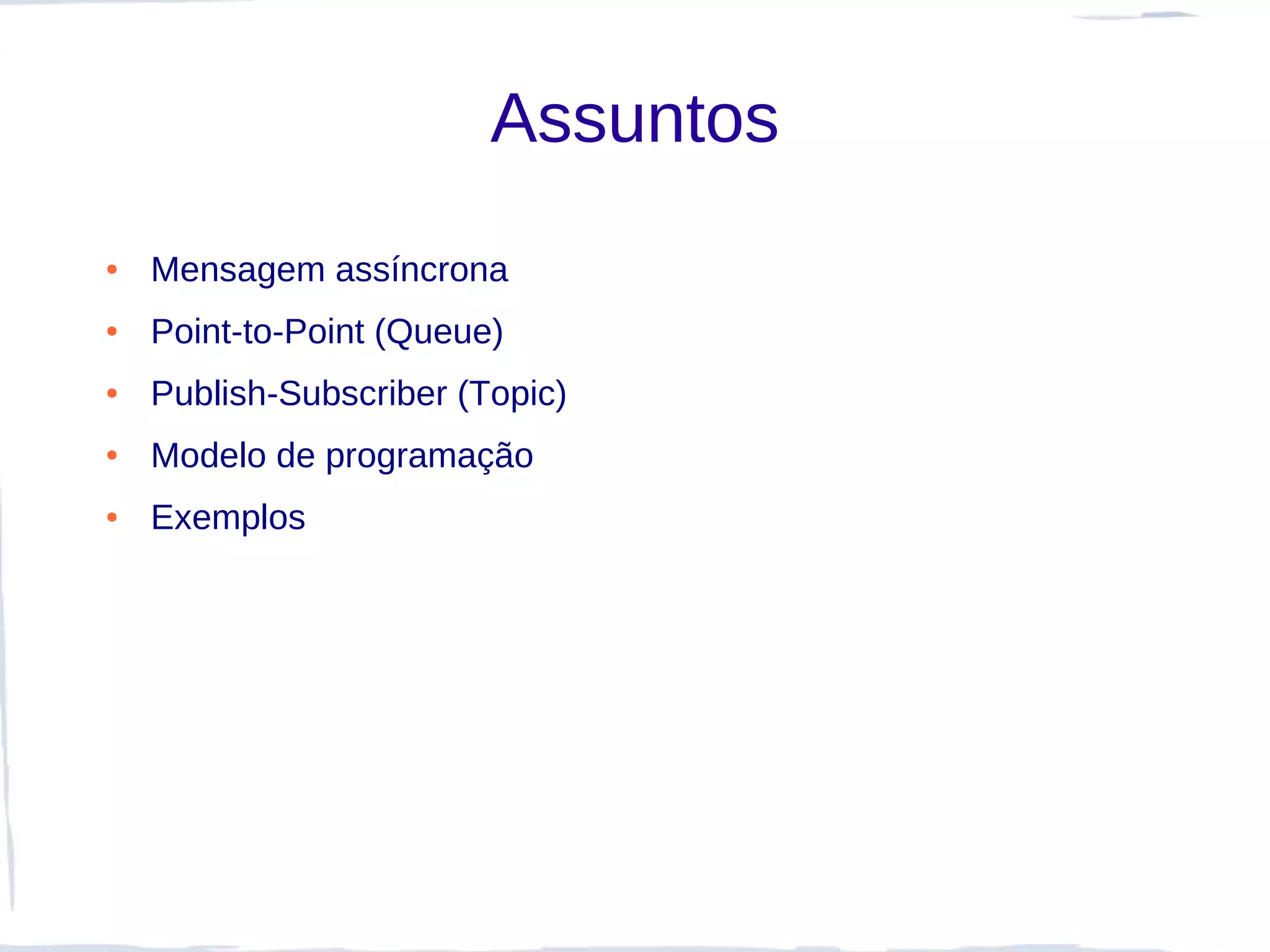 Assuntos
●   Mensagem assíncrona
●   Point-to-Point (Queue)
●   Publish-Subscriber (Topic)
●   Modelo de programação
●   Exemplos
 