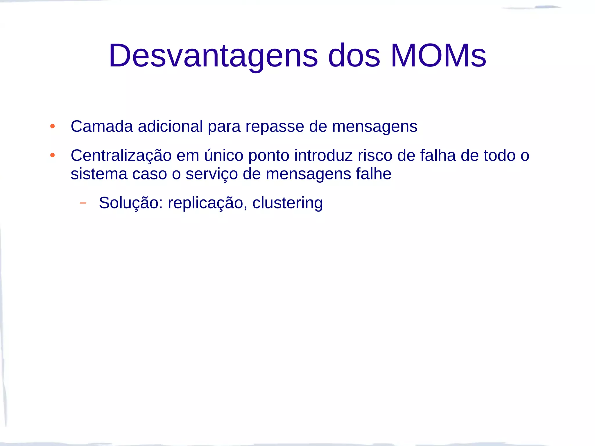Desvantagens dos MOMs
●   Camada adicional para repasse de mensagens
●   Centralização em único ponto introduz risco de falha de todo o
    sistema caso o serviço de mensagens falhe
     –   Solução: replicação, clustering
 