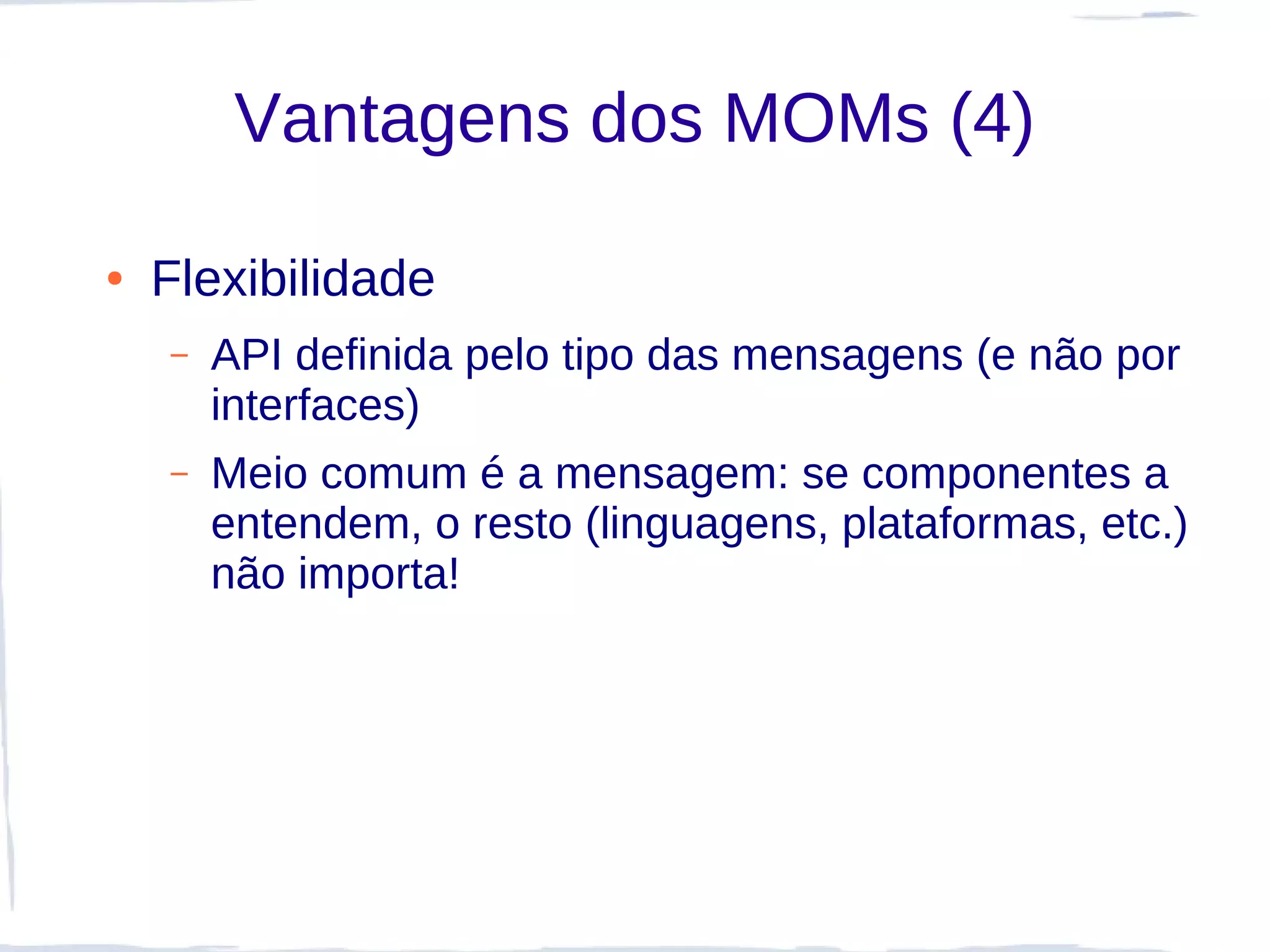 Vantagens dos MOMs (4)

●   Flexibilidade
    –   API definida pelo tipo das mensagens (e não por
        interfaces)
    –   Meio comum é a mensagem: se componentes a
        entendem, o resto (linguagens, plataformas, etc.)
        não importa!
 