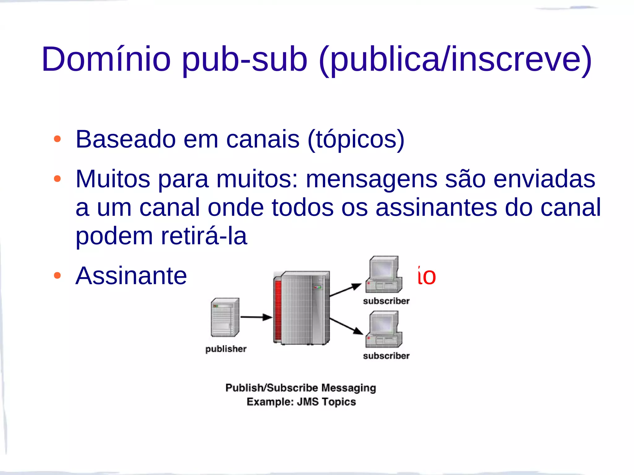 Domínio pub-sub (publica/inscreve)

●   Baseado em canais (tópicos)
●   Muitos para muitos: mensagens são enviadas
    a um canal onde todos os assinantes do canal
    podem retirá-la
●   Assinantes recebem notificação
 