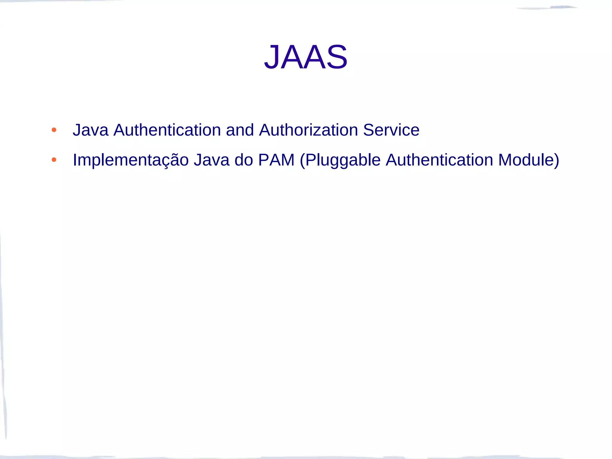 JAAS
●   Java Authentication and Authorization Service
●   Implementação Java do PAM (Pluggable Authentication Module)
 