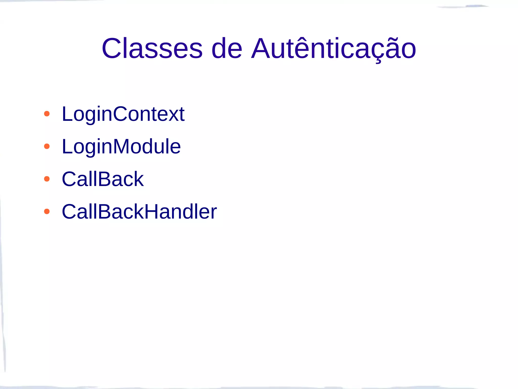 Classes de Autênticação

●   LoginContext
●   LoginModule
●   CallBack
●   CallBackHandler
 