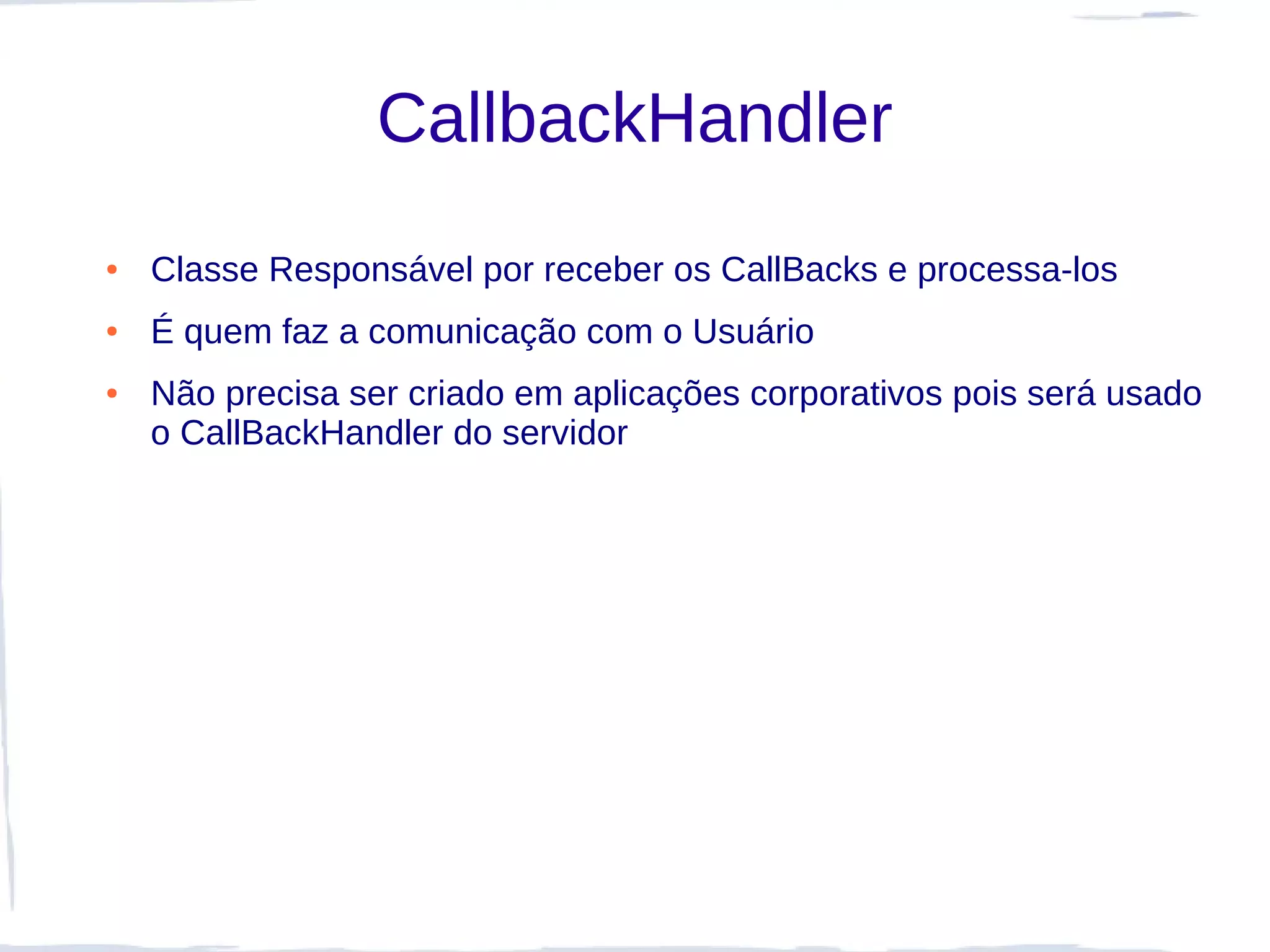 CallbackHandler
●   Classe Responsável por receber os CallBacks e processa-los
●   É quem faz a comunicação com o Usuário
●   Não precisa ser criado em aplicações corporativos pois será usado
    o CallBackHandler do servidor
 