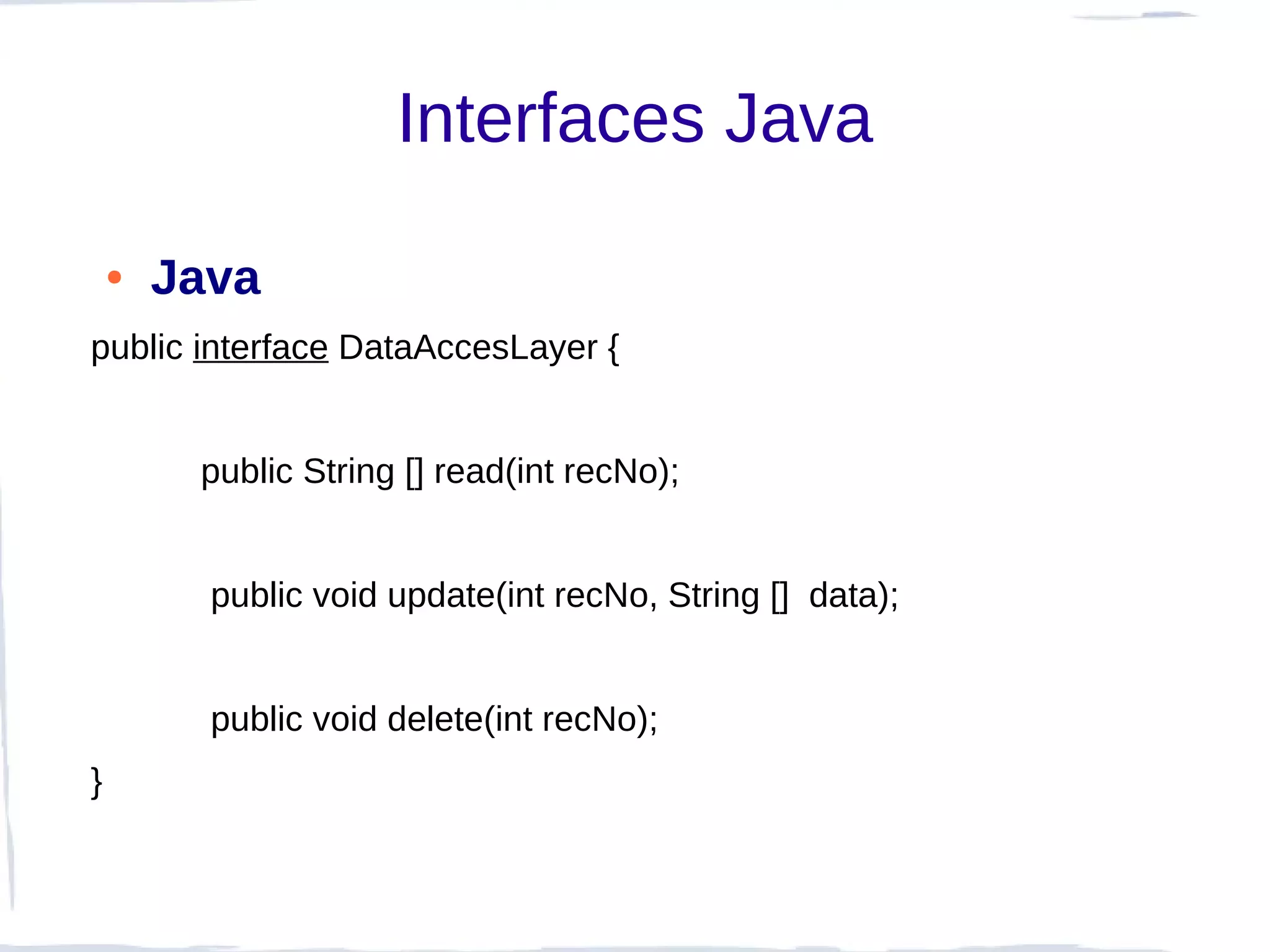 Interfaces Java

    ●   Java
public interface DataAccesLayer {


         public String [] read(int recNo);


          public void update(int recNo, String [] data);


          public void delete(int recNo);
}
 