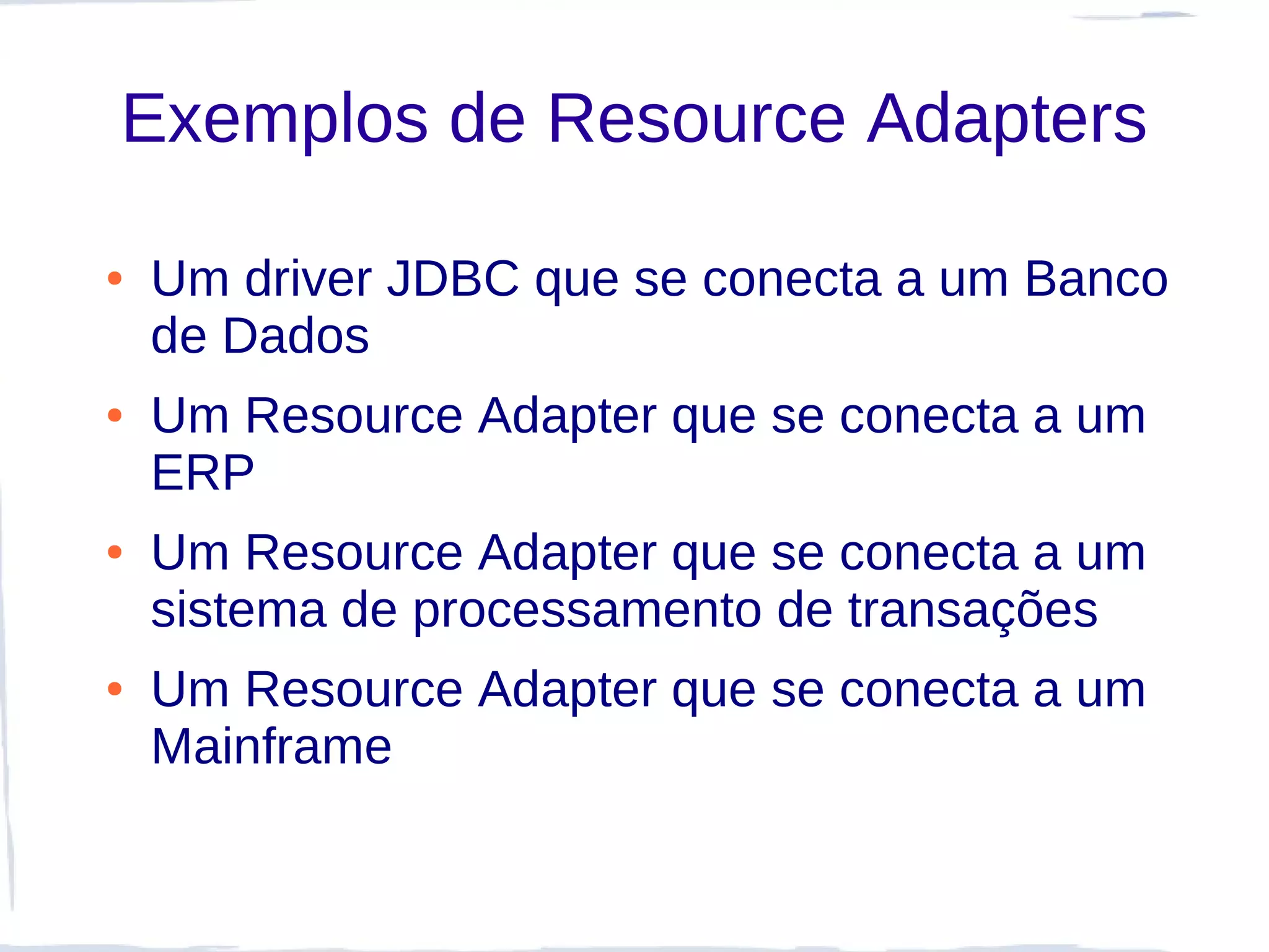 Exemplos de Resource Adapters

●   Um driver JDBC que se conecta a um Banco
    de Dados
●   Um Resource Adapter que se conecta a um
    ERP
●   Um Resource Adapter que se conecta a um
    sistema de processamento de transações
●   Um Resource Adapter que se conecta a um
    Mainframe
 