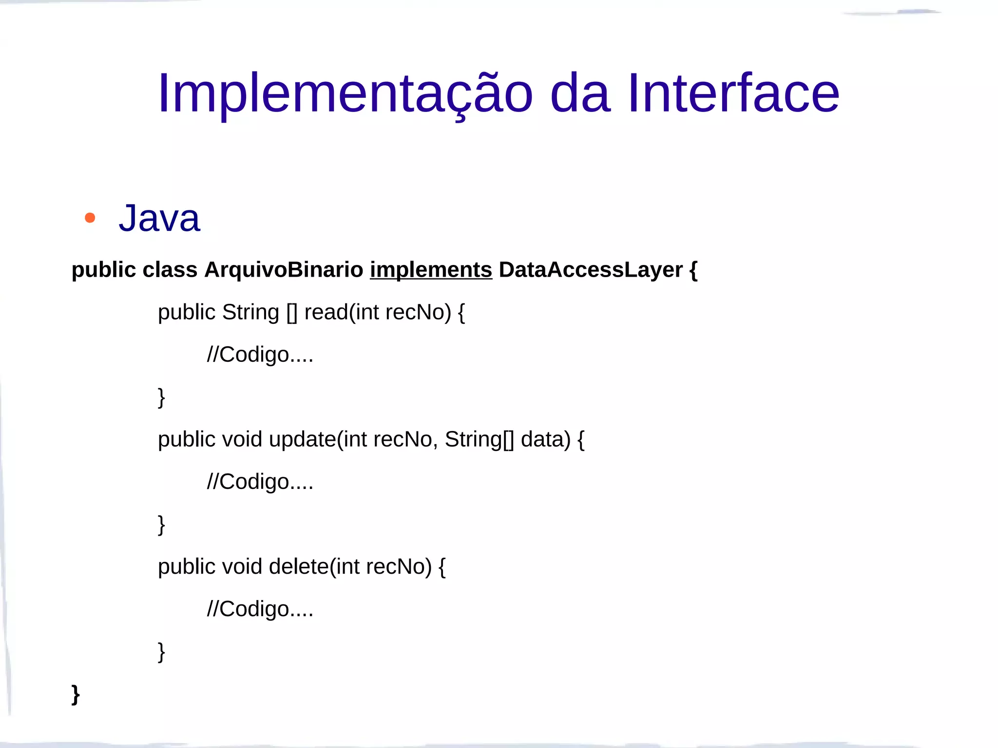 Implementação da Interface

    ●   Java
public class ArquivoBinario implements DataAccessLayer {
         public String [] read(int recNo) {
               //Codigo....
         }
         public void update(int recNo, String[] data) {
               //Codigo....
         }
         public void delete(int recNo) {
               //Codigo....
         }
}
 