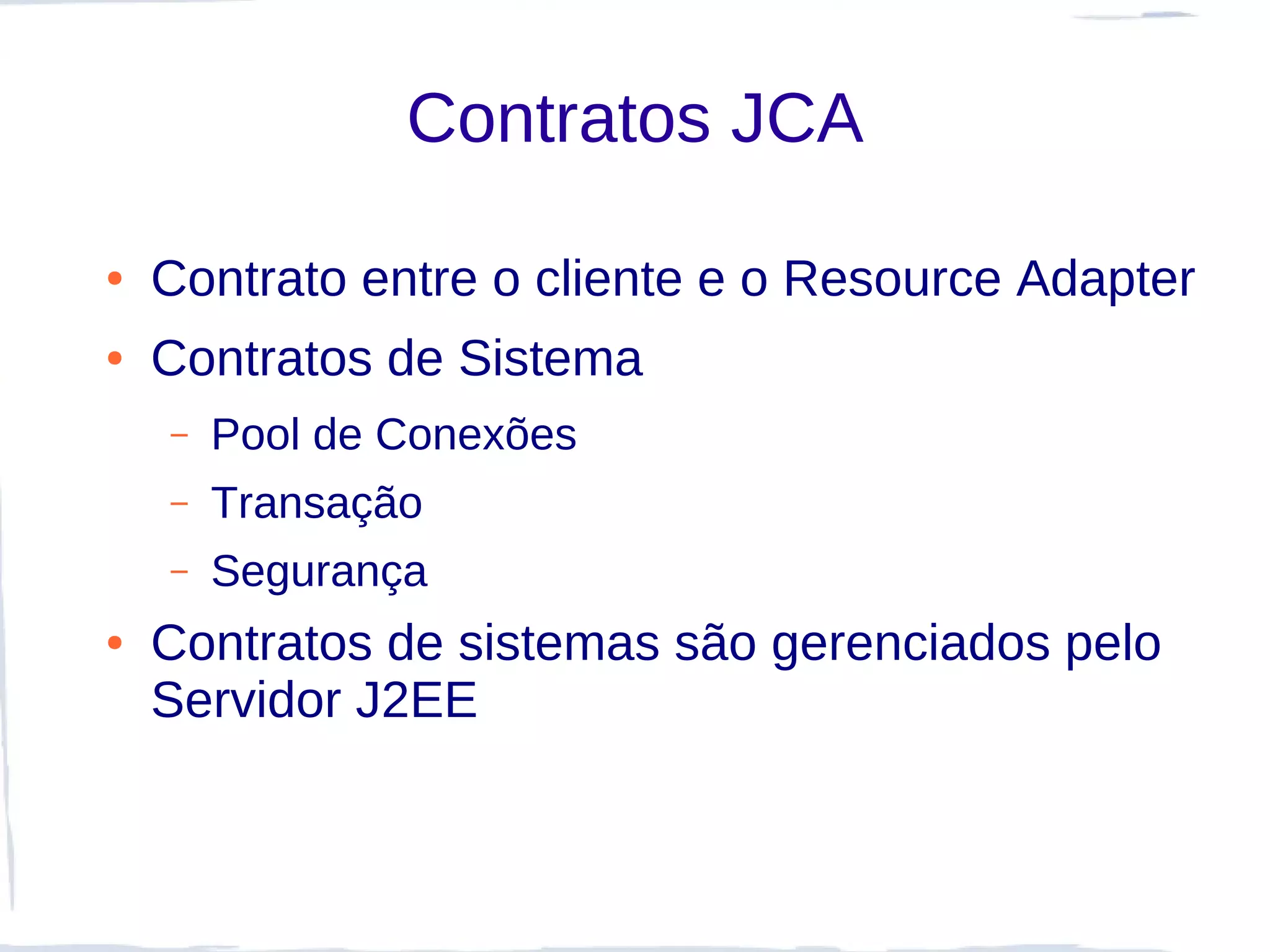 Contratos JCA

●   Contrato entre o cliente e o Resource Adapter
●   Contratos de Sistema
    –   Pool de Conexões
    –   Transação
    –   Segurança
●   Contratos de sistemas são gerenciados pelo
    Servidor J2EE
 