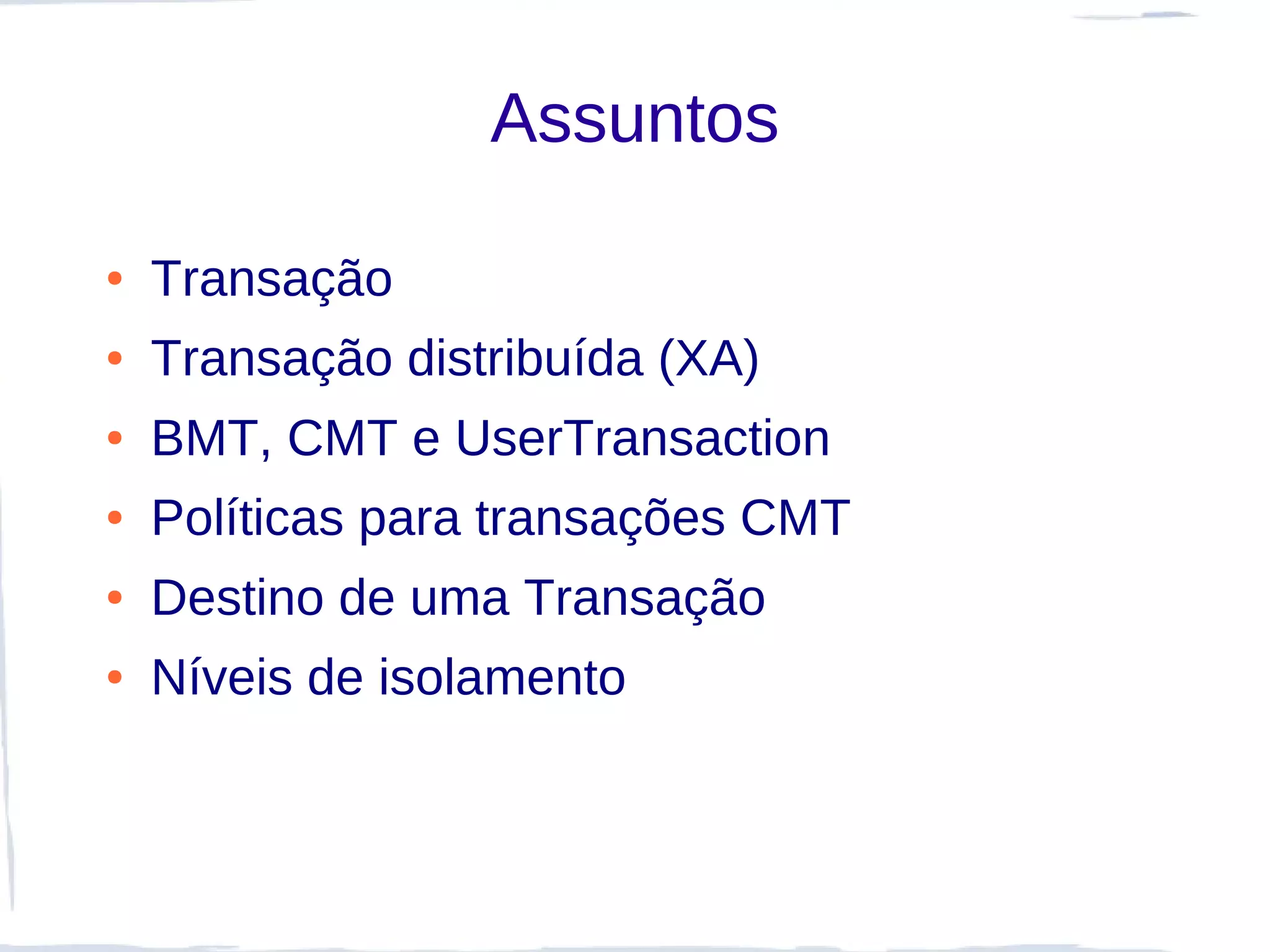 Assuntos

●   Transação
●   Transação distribuída (XA)
●   BMT, CMT e UserTransaction
●   Políticas para transações CMT
●   Destino de uma Transação
●   Níveis de isolamento
 