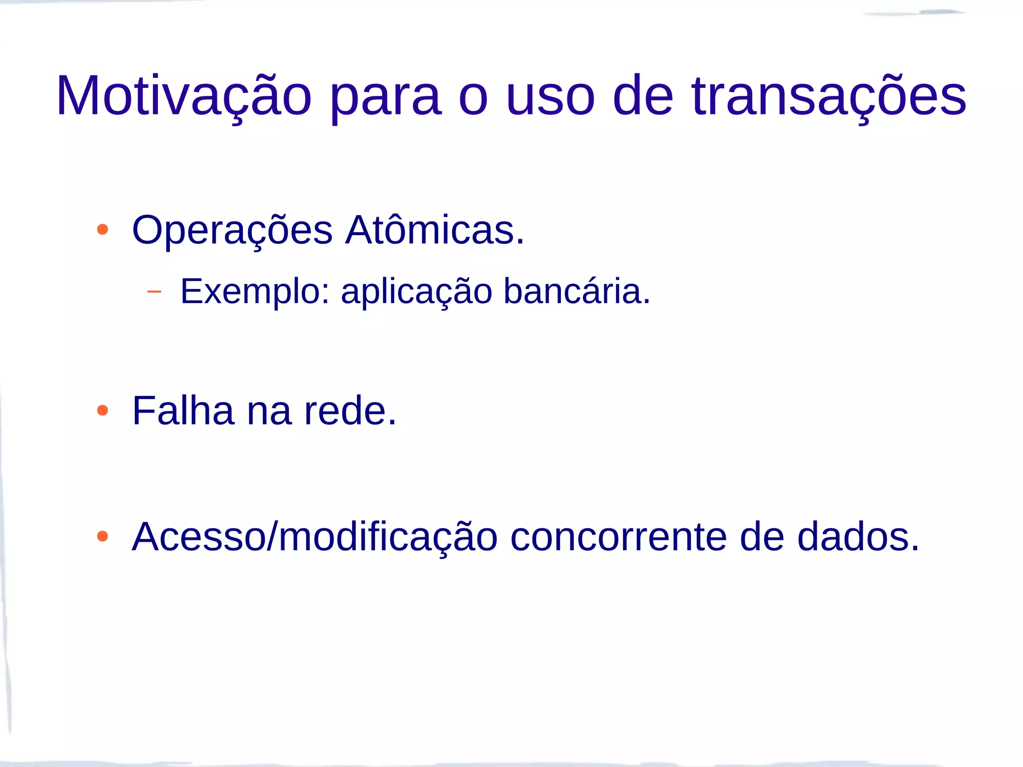 Motivação para o uso de transações

 ●   Operações Atômicas.
     –   Exemplo: aplicação bancária.


 ●   Falha na rede.

 ●   Acesso/modificação concorrente de dados.
 