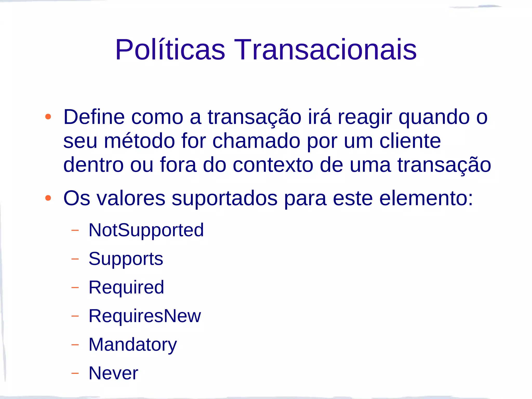 Políticas Transacionais

●   Define como a transação irá reagir quando o
    seu método for chamado por um cliente
    dentro ou fora do contexto de uma transação
●   Os valores suportados para este elemento:
    –   NotSupported
    –   Supports
    –   Required
    –   RequiresNew
    –   Mandatory
    –   Never
 