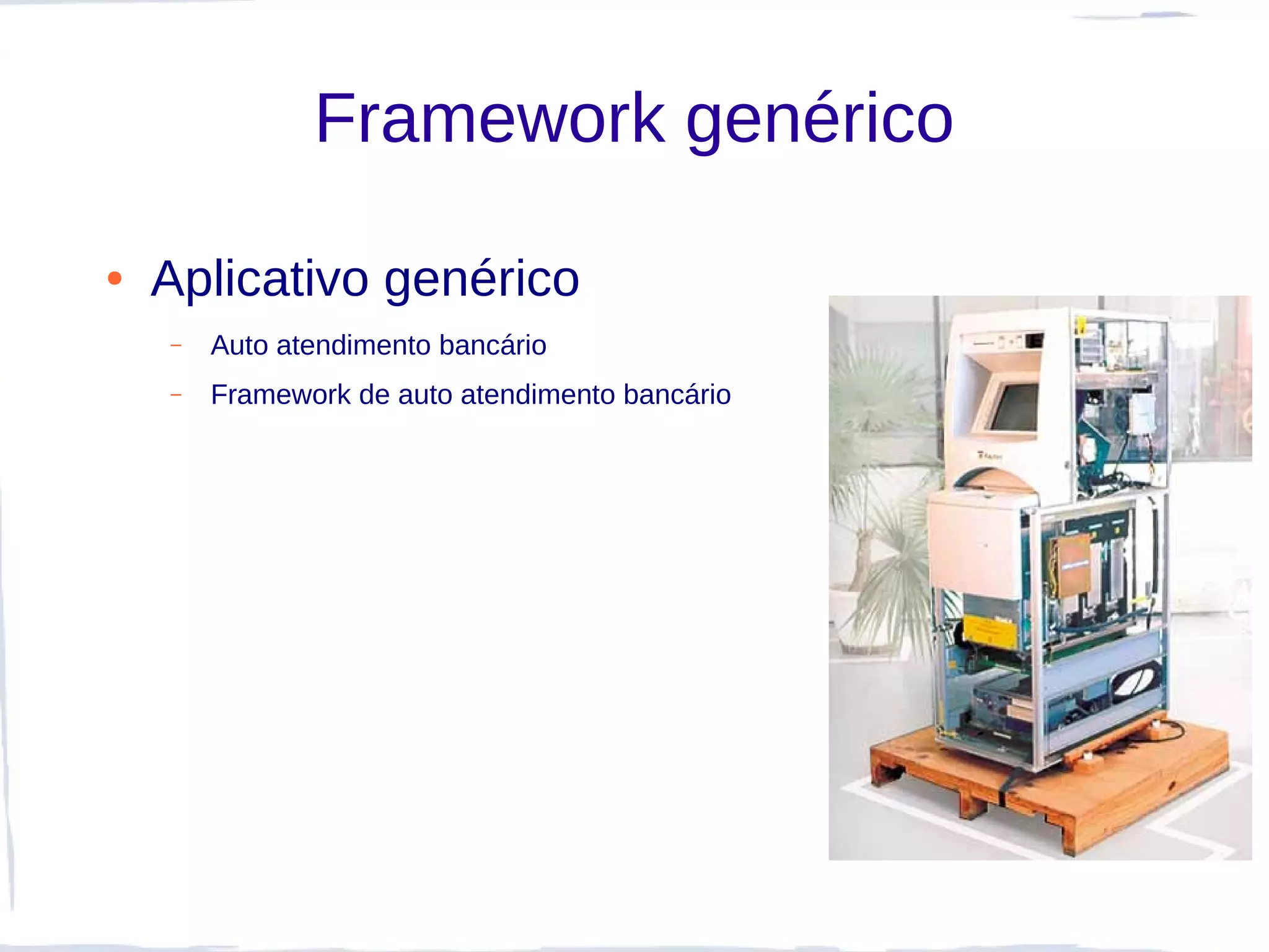 Framework genérico

●   Aplicativo genérico
    –   Auto atendimento bancário
    –   Framework de auto atendimento bancário
 