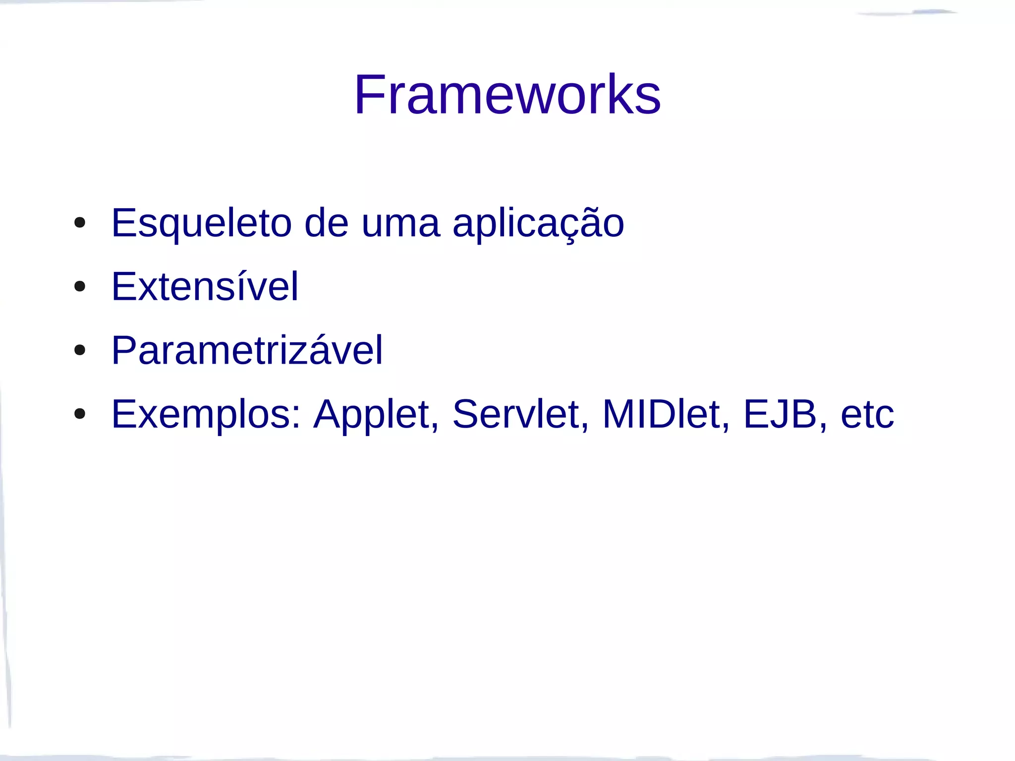 Frameworks

●   Esqueleto de uma aplicação
●   Extensível
●   Parametrizável
●   Exemplos: Applet, Servlet, MIDlet, EJB, etc
 