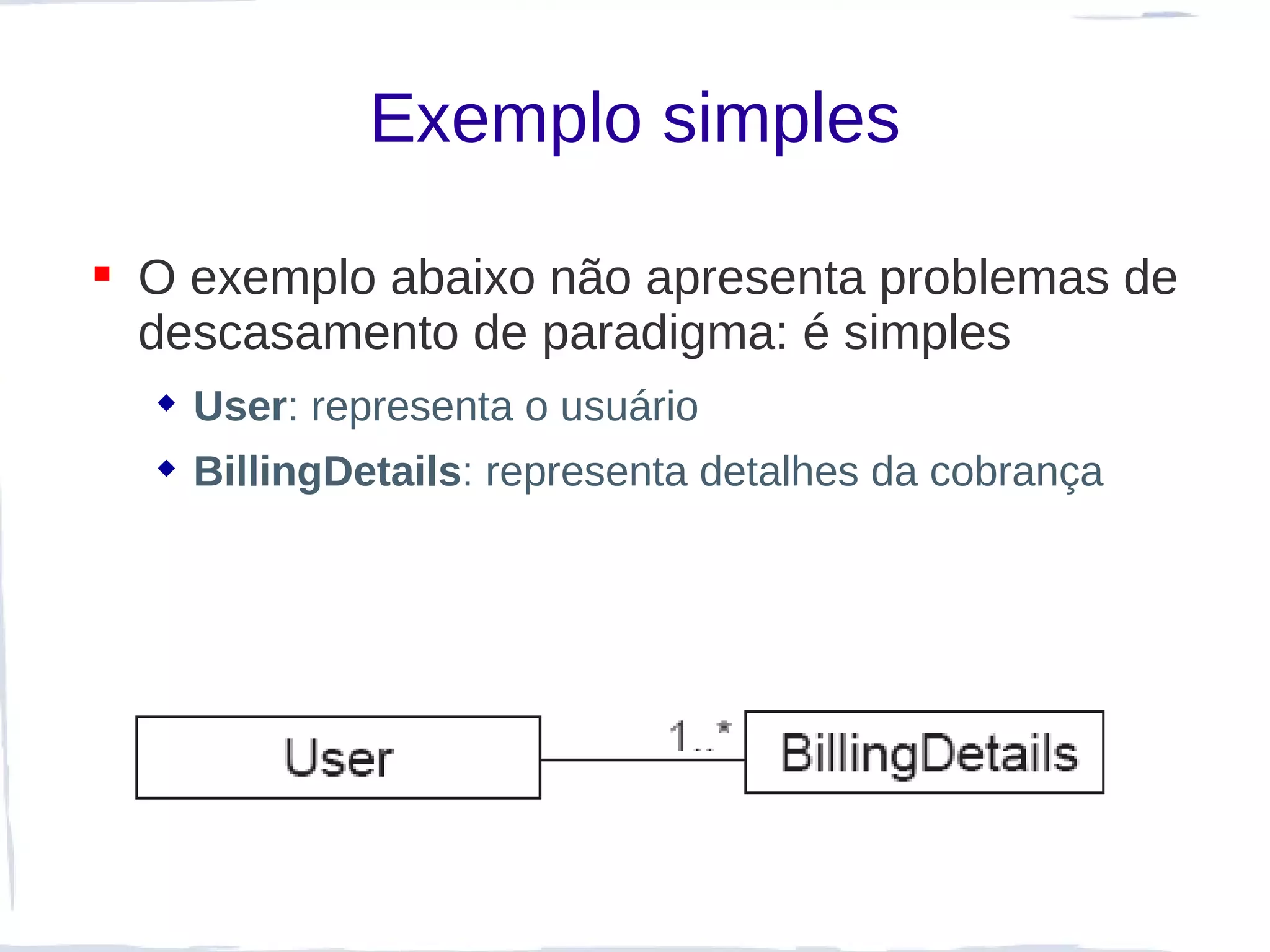 Exemplo simples

 O exemplo abaixo não apresenta problemas de
  descasamento de paradigma: é simples
   User: representa o usuário
   BillingDetails: representa detalhes da cobrança
 
