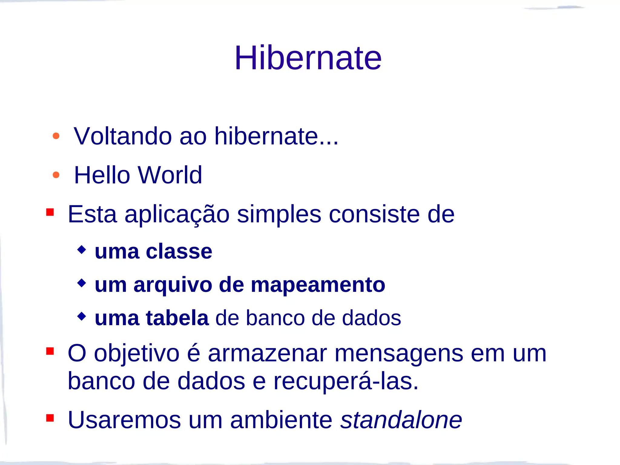 Hibernate

●   Voltando ao hibernate...
●   Hello World
 Esta aplicação simples consiste de
     uma classe
     um arquivo de mapeamento
     uma tabela de banco de dados
 O objetivo é armazenar mensagens em um
  banco de dados e recuperá-las.
 Usaremos um ambiente standalone
 