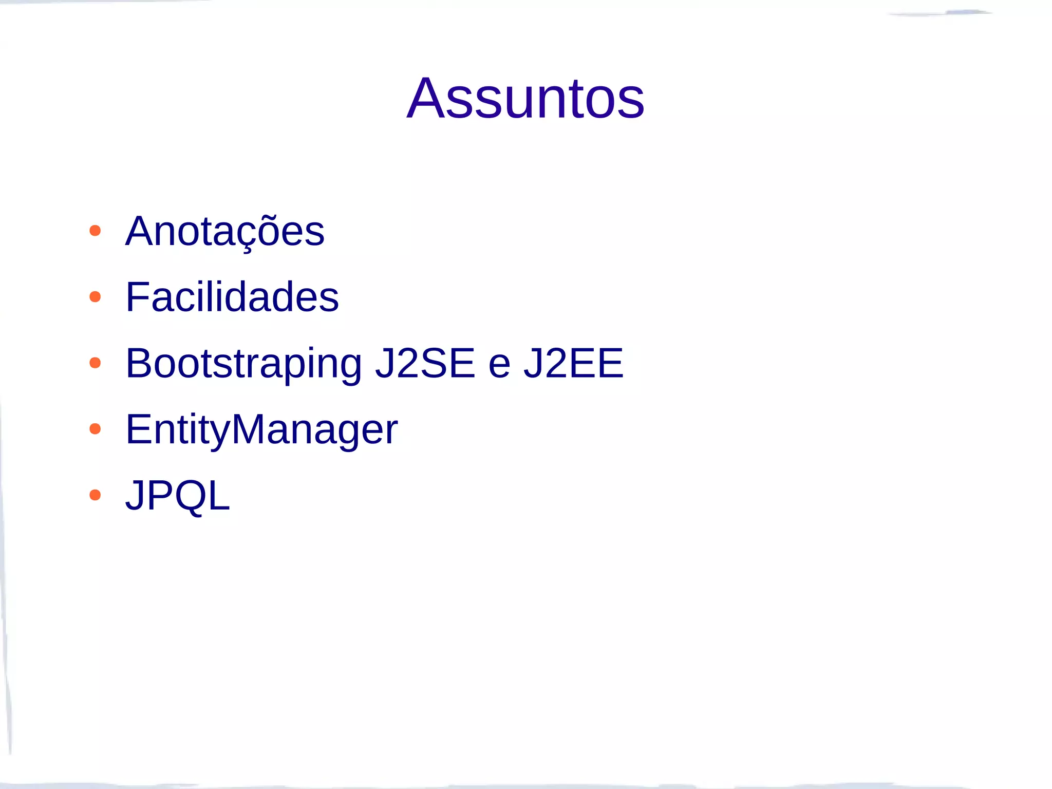 Assuntos

●   Anotações
●   Facilidades
●   Bootstraping J2SE e J2EE
●   EntityManager
●   JPQL
 