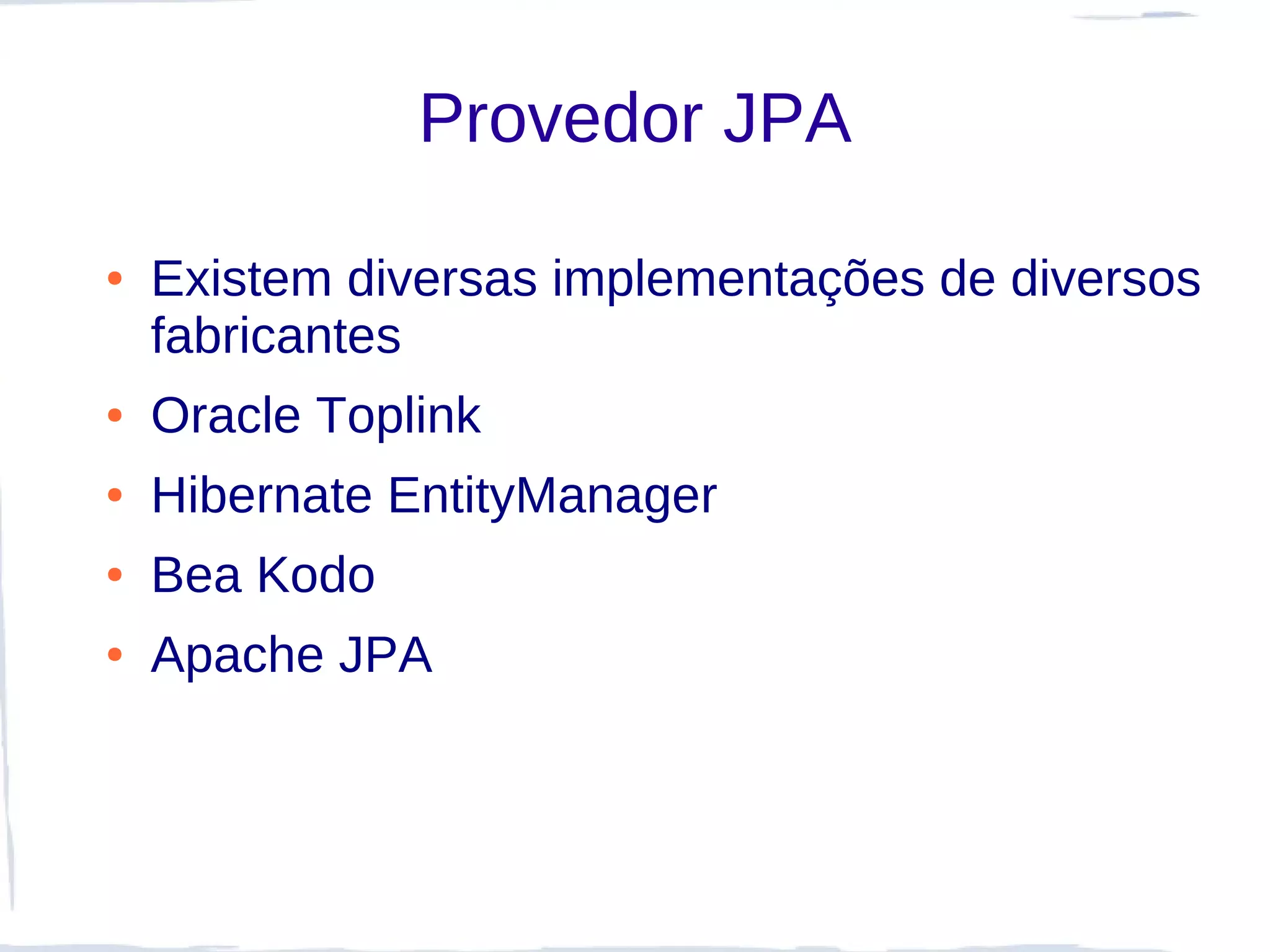Provedor JPA

●   Existem diversas implementações de diversos
    fabricantes
●   Oracle Toplink
●   Hibernate EntityManager
●   Bea Kodo
●   Apache JPA
 